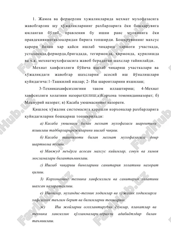 хўжаликлари бош мутахассисларига мехнатни мухофаза қилиш юзасидан қуйидаги вазифалар юклатилган. а) янги ишга қабул қилинаётган шахслар билан кириш (умумий) инструктаж ўтказиш. б) ишлаб чиқариш жараёнини механизациялаш ва автоматлаштириш хамда хавфли доираларда махсус химоя мосламаларини ташкил қилиш. в) носоз, ишга яроқсиз машиналарни ишлатмаслик хамда ишчиларни саломатлиги учун хавфли участкаларда ишлашни тақиқлаш. г) хўжаликни хамма бўлимларида захарли химикатларни ишлатишда, техника хавфсизлик қоидаларига, санитариясига тадбирларига риоя қилган холда мехнатни мухофаза қилишга оид қоидалар ва меъёрларнинг, йўл-йўриқлар, ва буйруқларнииг бажарилишини таъминлаш. д) ишлаб чиқаришда содир бўлган бахтсиз ходисалар сабабларини тскшириш. 3. мехнат мухрфазасини бошкариш тизимини асосий вазифалари к,уйидагилардан иборат: мехнат мухофазаси масалаларини хизматчилар орасида тарғибот килиш ва ишчиларга хавфсиз мехнат шароитларини ўқитиш; ишлаб чикариш ускуналарини, ишлаб чикариш жараёнларини, бино ва иншоатларни хавфсизлигини таъминлаш; санитария-гигиена мехнат шароитларини меъёрлаштириш; иишчиларни шахсий химояланиш воситалари билан таъминлаш; ишчиларга энг қулай дам олиш ва ишлаш шароитларининг тартибини яратиб бериш; ишчиларга даволаниш-профилактика хизматини ташкил килиш; алохида мутахассислар бўйича ишчиларни касбига …