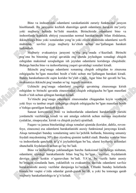 ziyodroq qismini tashkil etadi. bunday xonalar bino va inshootlarda qanchalik to’g’ri joylashtirilgan bo’lsa, ularni loyihaviy echimlari shunchalik foydalanish uchun qo’lay bo’ladi. bino va inshootlarga yuklanadigan barcha funksional vazifalarga nisbatan, odamlarni ulardagi harakatlanishi bilan bog’liq bo’lgan vazifasi, foydalanish davriga qarab keskin o’zgaruvchan bo’ladi. ya’ni, bu vazifa hatto asosiy bo’lmagan xonalarda ham, yuklatilish va evakuatsiya davrida odamlarni xavfsiz harakatlanishi asosiy vazifalar darajasiga ko’tariladi. chunki bunday holatlarda binoda bir vaqtni o’zida odamlar guruh-guruh bo’lib, u yoki bu tomonga qarab majburiy harakatlanishiga to’g’ri keladi. odamlarni binodagi harakatlanish jarayoni ayniqsa yong’in yoki biror tabiiy talofat paytida keskin masu’liyatli tus oladi. bunday hollarda harakatlanishni to’g’ri ta’minlash odamlarni hayotini saqlab qolishga garov bo’la oladi. har qanday xonada ham yong’in sodir bo’lish ehtimoli mavjud ekanligini inobatga olsak, barcha xonalardan va umuman binodan odamlarni xavfsiz joyga ko’chirish uchun evakuatsiya yo’llarini rejalashtirish majburiy tadbirlardan xisoblanadi. evakuatsiya yo’llari deb, bino va inshootlarda xavfli holat yuzaga kelganda, odamlarni bino ichida joylashgan doimiy …