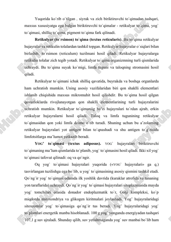 qo`ng`ir yog` to`qimasi hujayralari sitoplazmasida mayda yog` tomchilari orasida donador endoplazmatik to`r, golji kompleksi, ko`p miqdorda mitoxondriya va glikogen kiritmalari joylashadi. yog’ hujayralaridagi sitoxromlar yog` to`qimasiga qo`ng`ir tus beradi. yog’ hujayralaridagi yog` to`plamlari energetik manba hisoblanadi. 100 g yog` yonganda energiyadan tashqari 107,1 g suv ajraladi. shunday qilib, suv yetishmaganda yog` suv manbai bo`lib ham xizmat qiladi. metabolitik jarayonda qo`ng`ir yog` to`qimasi alohida o`rin tutadi. uning metabolitik aktivligi oq yog` to`qmasiga nisbatan 20 marta yuqori. organizm soviganda qo`ng`ir yog` to`qimasi mitoxondriyalarida fosforlanishning oksidlanishdan ajralishi natijasida issiqlik energiyasi ajralib, u organizmni isitadi. yog’ to`qimasi mexanik funksiyani ham bajarib, organizmni turli ta’sirlardan saqlaydi (masalan, teri osti yog` kletchatkasi). pigment to`qimasi (textus pigmentosus). bu to`qima ko`p miqdorda pigment hujayralarini (melanotsitlarni) saqlaydi. bu to`qima so`rg`ich sohasida, anal teshigi atrofida, yorg`oq xaltada hamda ko`zning qon tomir va rangdor pardalarida uchraydi. shilliq to`qima (textus mucosus). bu to`qima faqatgina embrionlarda uchraydi. uning hujayralari asosan fibroblastlar bo`lib, asosiy …
