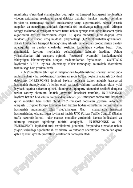 amayishi hisobiga 2 yil ichida o„zini oqlagani ta‟kidlandi. to„qnashuvlar soni 35 foizga, jarohatlangan yo„l-transport hodisalari soni 30 foizga va halok bo„lganlar soni 31 foizga kamaydi. boshqa taniqli loyihalar yevropa ittifoqi ko„magida amalga oshirilayotgan loyihalardir. bularga, xususan, quyidagi tadbirlar kiradi. 1. transport tarmoqlarini tahlil qilish. asosiy transport nazorati uchun transport markazlaridagi transport sensorlaridan olingan ma'lumotlar etarli bo'lishi mumkin. shunga qaramay, shahar tarmoqlarida transportni boshqarishning integratsiyalash-gan telematik strategiyasi quartet plus va euroscope loyihalarida namoyish etilgan tarmoq holati to'g'risida batafsilroq ma'lumotlarni talab qiladi. ushbu loyihalar ko„pchilik tomonidan qabul qilingan “harakatchanlik-ni boshqarish” konsepsiyasi monitoring o„rtasidagi chambarchas bog„liqlik va transport boshqaruvi kontekstida videoni aniqlashga asoslangan yangi detektor tizimlari- harakat vaqtini, yo„laklar bo„ylab va tarmoqdagi tezlikni aniqlashning yangi algoritmlarini, hamda jo„nash nuqtalari va manzillarni aniqlash algoritmla-rini amaliyotga tadbiq etadi. olingan so'nggi ma'lumotlar transport axborot tizimi uchun ayniqsa muhimdir. bashorat qilish algoritmlari test va sinovlardan o'tgan. bu qisqa muddatli (1-20 daqiqa), o'rta muddatli (11-12 soat) uzoq muddatli …