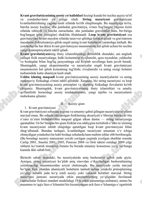 avob topishga yordam berishi mumkin. bugungi kunda kvant gravitatsiyasini tushunishning eng muhim muammolaridan biri — gravitatsiyaning kvant holatlari va gravitatsion maydonni kvantlashtirish masalasi hisoblanadi. ko'pgina nazariyalar, masalan, string nazariyasi, loop kvant gravitatsiyasi va qora tuynuklar atrofidagi kvant effektlari kabi yangi yondashuvlar, bu masalalarni yechishga harakat qilmoqda. string nazariyasi gravitatsiyani boshqa asosiy kuchlar bilan birlashtirishga intiladi, loop kvant gravitatsiyasi esa gravitatsiyani o'zgaruvchan kvant maydon sifatida ifodalashni maqsad qilgan. bu nazariyalar yangi fizik tushunchalar va ko'plab matematik modellarga asoslanadi, ammo ularning amaliy tasdiqlanishi hozirgi kunga qadar mavjud emas. kvant gravitatsiyasining asosiy yo'nalishlari hozirgi kunda bir nechta asosiy ta'rif va yondashuvlarni o'z ichiga oladi. string nazariyasi gravitatsiyani kvantlashtirishning yagona usuli sifatida ko'rib chiqilmoqda. bu nazariyaga ko'ra, barcha asosiy kuchlar, shu jumladan gravitatsiya, o'zaro bog'langan yagona tizim sifatida ishlaydi va barcha zarrachalar, shu jumladan gravitonlar ham, bir-biriga bog'langan iplar (stringlar) shaklida ifodalanadi. loop kvant gravitatsiyasi esa gravitatsiyani kvant maydon sifatida tasavvur qilishga harakat qiladi …