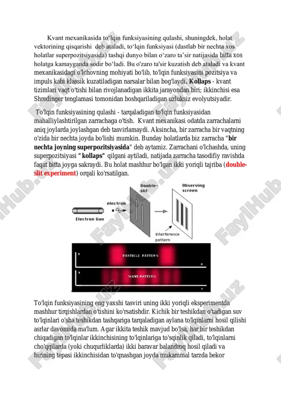 a mukammal tarzda bekor qilinadi.ushbu tajribada, elektronlar birma-bir fluoresan ekran tomon otiladi. elektron ekranga urilganda, u qaysi joyga tegishini ko'rsatadigan nuqta yoritiladi, bu esa elektronning joylashishini o'lchash imkonini beradi. tajribada, ekran tomon yo'lni devor bilan blokirovka qilinadi va faqat ikkita ingichka yoriq bo'ladi. ko'p sonli elektronlar devorga yo'naltirilganda, fluoresan ekrandagi nuqtalar to'plami ikki yoriqqa mos keladigan ikki chiziqli nuqtalar emas, balki interferensiya (to'liqrog'i, ko'plab nuqtalar to'plami, ekranni zebra tanasiga o'xshatadi) shaklida bo'ladi. biroq, agar biz yoriqlarda qo'shimcha o'lchov vositalarini o'rnatsak, har bir elektron qaysi yoriqdan o'tganini aniqlasak, unda har bir zarracha faqat bir yoriqdan o'tishini va ekranda faqat ikkita nuqta chizig'i hosil bo'lishini ko'ramiz, bu esa oldin ko'rgan interferensiya naqshi emas. qanday qilib bitta yorug'lik zarrasi ikkala tirqishdan o'tmasdan o'z-o'ziga aralashishi mumkin? agar u bir yoki boshqa yoriqni yopish orqali faqat bitta tirqishdan o'tib ketsa nima bo'lishini ko'rishimiz mumkin. biz butunlay boshqacha interferensiya naqshini olamiz. to'lqin ikki yoriqdan o'tganida nima …