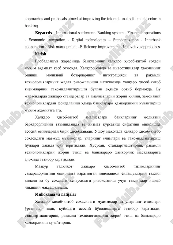 nking system - financial operations - economic integration - digital technologies – standardization - interbank cooperation - risk management - efficiency improvement - innovative approaches kirish globallashuv jaraѐnida banklarning xalqaro hisob-kitob sohasi muhim ahamiyat kasb etmoqda. xalqaro savdo va investitsiyalar hajmining oshishi, moliyaviy bozorlarning integratsiyasi va raqamli texnologiyalarning jadal rivojlanishi natijasida xalqaro hisob-kitob tizimlarini takomillashtirishga bo'lgan ehtiѐj ortib bormoqda. bu jaraѐnlarda xalqaro standartlar va amaliѐtlarni joriy qilish, zamonaviy texnologiyalardan foydalanish hamda banklararo hamkorlikni kuchaytirish muhim ahamiyatga ega. xalqaro hisob-kitob amaliѐtlari banklarning moliyaviy barqarorligini ta'minlashda va xizmat ko'rsatish sifatini oshirishda asosiy omillardan biri hisoblanadi. ushbu maqolada xalqaro hisob-kitob sohasidagi mavjud muammolar, ularning echimlari va takomillashtirish yo'llari haqida so'z yuritiladi. xususan, standartlashtirish, raqamli texnologiyalarni joriy etish va banklararo hamkorlik masalalariga alohida e'tibor qaratiladi. mazkur tadqiqot xalqaro hisob-kitob tizimlarining samaradorligini oshirishga qaratilgan innovatsion ѐndashuvlarni tahlil qiladi va bu sohadagi kelgusidagi rivojlanish uchun takliflar ishlab chiqishni maqsad qiladi. muhokama va natijalar xalqaro hisob-kitob sohasidagi …