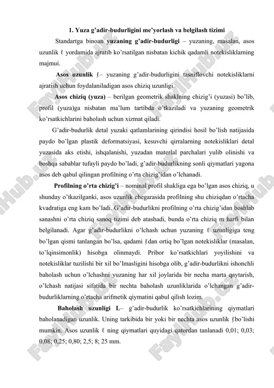 shonchli baholash uchun o’lchashni yuzaning har xil joylarida bir necha marta qaytarish, o’lchash natijasi sifatida bir nechta baholash uzunliklarida o’lchangan g’adir- budurliklarning o’rtacha arifmetik qiymatini qabul qilish lozim. baholash uzunligi l– g’adir-budurlik ko’rsatkichlarining qiymatlari baholanadigan uzunlik. uning tarkibida bir yoki bir nechta asos uzunlik ℓbo’lishi mumkin. asos uzunlik ℓ ning qiymatlari quyidagi qatordan tanlanadi 0,01; 0,03; 0,08; 0,25; 0,80; 2,5; 8; 25 mm. o’zbekiston respublikasi standartiga (o’zrst 646-95) binoan buyumlarning qanday ashyodan va usulda tayyorlanganligidan qat’i nazar ular yuzasining g’adirbudurligini miqdoriy ravishda bitta yoki bir nechta ko’rsatkichlar orqali baholash mumkin: -profilning o’rtacha arifmetigi -ra; -profil notekisliklarining o’nta nuqtasi bo’yicha aniqlangan balandiigi -rz; - profil notekisliklarining eng katta balandiigi- rmax; -profil notekisliklarining o’rtacha qadami -sm; -profil mahalliy chiqiqlarining o’rtacha qadami s, profilning nisbiy tayanch uzunligi lp (1 rasm). ra ko’rsatkichi afzal hisoblanadi. standart tuk bilan qoplangan va shunga o’xshash yuzalar uchun qo’llanilmaydi. standartga, shuningdek, materlallardagi nuqsonlar (g’ovaklar, kavaklar, darzlar) yoki tasodifiy …