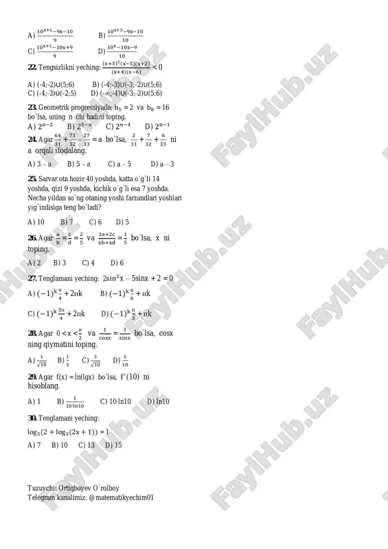 ini toping. a) 276 b) 246 c) 240 d) 230 20. x2 + (a + 2)x + b – 4 = 0 tenglamaning ildizlari -2 va 3 bo`lsa, (x + 4)2 + a(x + 4) + 2b – 6 = 0 tenglamaning ildizlari yig`indisini toping. a) -2 b) -4 c) -5 d) -7 21. hisoblang: 9 + 99 + 999 + 9999 +…+9999…9⏟ x ta a) 10x+1−9x−10 9 b) 10x+3−9x−10 10 c) 10x+2−10x+9 9 d) 10x−10x−9 10 22. tengsizlikni yeching: (x+3)2(x−5)(x+2) (x+4)(x−6) < 0 a) (-4;-2)ꓴ(5;6) b) (-4;-3)ꓴ(-3;-2)ꓴ(5;6) c) (-4;-3)ꓴ(-2;5) d) (-∞;-4)ꓴ(-3;-2)ꓴ(5;6) 23. geometrik progressiyada: b5 = 2 va b8 = 16 bo`lsa, uning n chi hadini toping. a) 2n−2 b) 23−n c) 2n−4 d) 2n−1 24. agar 64 31 + 71 32 – 27 33 = a bo`lsa, 2 31 + 7 32 + 6 33 ni a orqali ifodalang. a) 3 – a b) 5 – a c) …