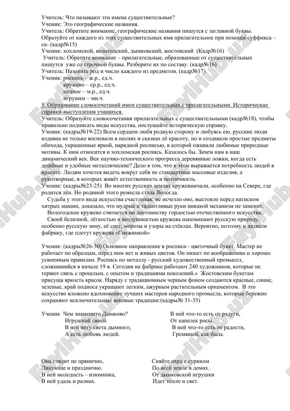 araktera, chuvstvo, priznak ili svoystvo predmeta, deystvie, veshestvo, ponyatie, lyudey? uchenik: predmet – krujevo, podnos, posuda, igrushka, rospis yavlenie prirodi, vremya goda – zima, moroz chelovecheskie kachestva, sposobnosti – talant, trudolyubie, masterstvo, voobrajenie chuvstvo, nastroenie – radost, vesele priznak ili svoystvo predmeta – lyogkost, vozdushnost deystvie – napominanie, ukrashenie, rospis veshestvo – zoloto, metall, jelezo ponyatie- iskusstvo, rodina, krasota, traditsiya cheloveka, lyudey- master, narod . 4. obrazovanie imen prilagatelnix ot sushestvitelnix s pomoshyu suffiksa –sk-. razbor prilagatelnix po sostavu. uchitel: na ekrane neskolko vidov narodnogo iskusstva.(kadr№13) eto rospis, krujevo, igrushki, podnos. nazvanie kajdogo iz nix proisxodit ot togo mesta, sela ili goroda, gde ono zarodilos ili proslavilos iskusnostyu russkix masterov. xoxloma vologda dimkovo jostovo (kadr№14) kakoy chastyu rechi yavlyayutsya eti slova? uchenik: eto imena sushestvitelnie. uchitel: chto nazivayut eti imena sushestvitelnie? uchenik: eto geograficheskie nazvaniya. uchitel: obratite vnimanie, geograficheskie nazvaniya pishutsya s zaglavnoy bukvi. obrazuyte ot kajdogo iz etix sushestvitelnix …