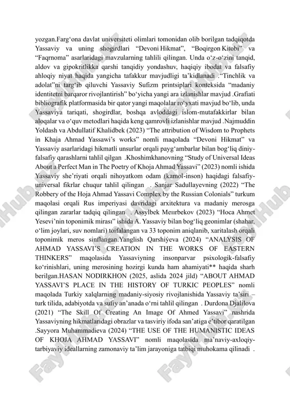 viy tariqati, uning xalifalari, ijtimoiy hayotdagi o‘rni haqida tadqiqotlar yozgan.farg‘ona davlat universiteti olimlari tomonidan olib borilgan tadqiqotda yassaviy va uning shogirdlari “devoni hikmat”, “boqirgon kitobi” va “faqrnoma” asarlaridagi mavzularning tahlili qilingan. unda o‘z-o‘zini tanqid, aldov va gipokritlikka qarshi tanqidiy yondashuv, haqiqiy ibodat va falsafiy ahloqiy niyat haqida yangicha tafakkur mavjudligi ta’kidlanadi .“tinchlik va adolat”ni targ‘ib qiluvchi yassaviy sufizm printsiplari konteksida “madaniy identitetni barqaror rivojlantirish” bo‘yicha yangi ara izlanishlar mavjud .grafiati bibliografik platformasida bir qator yangi maqolalar ro‘yxati mavjud bo‘lib, unda yassaviya tariqati, shogirdlar, boshqa avloddagi islom-mutafakkirlar bilan aloqalar va o‘quv metodlari haqida keng qamrovli izlanishlar mavjud .najmuddin yoldash va abdullatif khalidbek (2023) “the attribution of wisdom to prophets in khaja ahmad yassawi’s works” nomli maqolada “devoni hikmat” va yassaviy asarlaridagi hikmatli unsurlar orqali payg‘ambarlar bilan bog‘liq diniy- falsafiy qarashlarni tahlil qilgan .khoshimkhanovning “study of universal ideas about a perfect man in the poetry of khoja ahmad yassavi” (2023) nomli ishida …