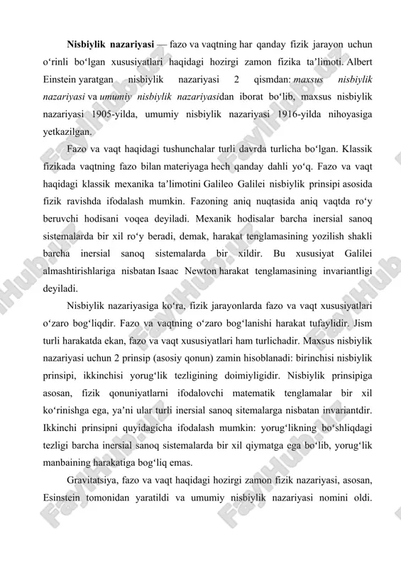 ylik nazariyasi nomini oldi. https://uz.wikipedia.org/wiki/fazo https://uz.wikipedia.org/wiki/gravitatsiya https://uz.wikipedia.org/wiki/isaac_newton https://uz.wikipedia.org/wiki/galilei_nisbiylik_prinsipi https://uz.wikipedia.org/wiki/materiya https://uz.wikipedia.org/wiki/umumiy_nisbiylik_nazariyasi https://uz.wikipedia.org/wiki/maxsus_nisbiylik_nazariyasi https://uz.wikipedia.org/wiki/maxsus_nisbiylik_nazariyasi https://uz.wikipedia.org/wiki/albert_einstein https://uz.wikipedia.org/wiki/albert_einstein https://uz.wikipedia.org/wiki/vaqt umumiy nisbiylik nazariyasining yaratilishida ekvivalentlik prinsipi asos boʻlib xizmat qildi. nisbiylik nazariyasidan kelib chiquvchi xulosalar juda koʻp tekshirishlar, kuzatishlar va tajribalar asosida tasdiqlangan. hozirgi kungacha nisbiylik nazariyasining kamchiliklari mavjudligini koʻrsatuvchi biror dalil yoki tajriba natijalari maʼlum emas. albert einstein 1905-yilda albert a. michelson, hendrik lorentz, henri poinar va boshqalar tomonidan olingan koʻplab nazariy natijalar va empirik topilmalar asosida maxsus nisbiylik nazariyasini eʼlon qildi. max plank, hermann minkovskiy va boshqalar keyingi ishlarni bajarishdi. enshteyn 1907-1915-yillar orasida umumiy nisbiylikni ishlab chiqdi, 1915- yildan keyingi koʻpchilikning hissalarini qoʻshdi. umumiy nisbiylikning yakuniy shakli 1916-yilda chop etildi. „nisbiylik nazariyasi“ atamasi 1906-yilda plank tomonidan ishlatilgan „nisbiy nazariya“ iborasiga asoslangan boʻlib, u nazariyaning nisbiylik tamoyilini qanday ishlatishini taʼkidlab oʻtdi. xuddi shu yozuvning munozarali qismida alfred bukerer birinchi marta „nisbiylik nazariyasi“ (nemischa: relativitätstheorie) iborasini ishlatgan 1920-yillarga kelib fizika jamiyati maxsus nisbiylikni tushunib, qabul …