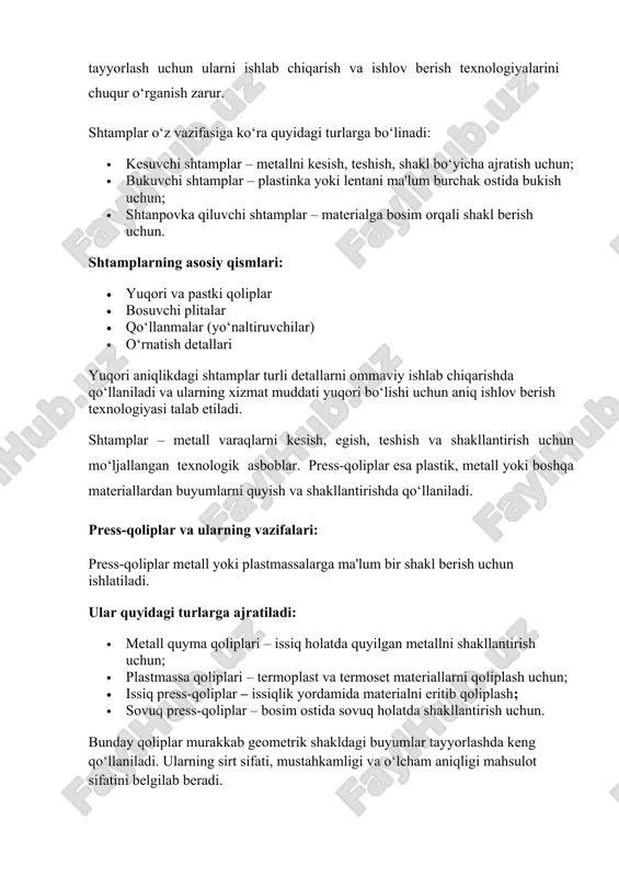 ish uchun; · bukuvchi shtamplar – plastinka yoki lentani ma'lum burchak ostida bukish uchun; · shtanpovka qiluvchi shtamplar – materialga bosim orqali shakl berish uchun. shtamplarning asosiy qismlari: · yuqori va pastki qoliplar · bosuvchi plitalar · qo‘llanmalar (yo‘naltiruvchilar) · o‘rnatish detallari yuqori aniqlikdagi shtamplar turli detallarni ommaviy ishlab chiqarishda qo‘llaniladi va ularning xizmat muddati yuqori bo‘lishi uchun aniq ishlov berish texnologiyasi talab etiladi. shtamplar – metall varaqlarni kesish, egish, teshish va shakllantirish uchun mo‘ljallangan texnologik asboblar. press-qoliplar esa plastik, metall yoki boshqa materiallardan buyumlarni quyish va shakllantirishda qo‘llaniladi. press-qoliplar va ularning vazifalari: press-qoliplar metall yoki plastmassalarga ma'lum bir shakl berish uchun ishlatiladi. ular quyidagi turlarga ajratiladi: · metall quyma qoliplari – issiq holatda quyilgan metallni shakllantirish uchun; · plastmassa qoliplari – termoplast va termoset materiallarni qoliplash uchun; · issiq press-qoliplar – issiqlik yordamida materialni eritib qoliplash; · sovuq press-qoliplar – bosim ostida sovuq holatda shakllantirish uchun. bunday qoliplar murakkab …