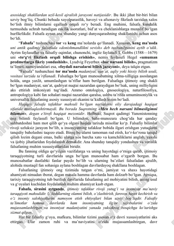 yaqqol ko‘zga tashlanadi. ammo, farobiy ta’kidlaganidek, hikmatni qadrlash, olam va odam hamda hayotning qadriga etish — boshqa gap. shu ma’noda, bizda qadim zamonlarda faylasuf deganda, ko‘pdan-ko‘p ilm sohalarini egallagan, ustoz va muallim sifatida shuhrat qozongan alloma va mutafakkir kishilar tushunilgan. donishmandlar deb, asrlar sinovidan, eng so‘nggi haqiqat manbai sifatidagi bilimlarga ega bo‘lgan bashoratgo‘ylar, kohinlar va oqsoqollar e’tirof etilgan. ularning so‘zlari birdan-bir to‘g‘ri deb qabul qilingan. faylasuf esa, qadimgilar fikriga ko‘ra donishmandlik muxlisi bo‘lishi, e’tiqod sifatida qabul qilingan tayyor haqiqatlarga emas, balki o‘z aqliga tayanib, ijodiy yo‘l bilan, shuningdek boshqa faylasuflar tomonidan olingan bilimlar va tajribadan foydalangan holda maqsadga intilishi lozim bo‘lgan. falsafa, avvalo, muayyan ilmiy bilimlar tizimidir. u, bir tomondan, insonning voqelikni aql vositasida idrok etishi, ikkinchi tomondan, ongning afsona va rivoyatlar asosidagi shakllardan uzil-kesil ajralish jarayoni natijasidir. bu ikki jihat bir-biri bilan uzviy bog‘liq. chunki behuda xayolparastlik, havoyi va afsonaviy fikrlash tarzidan xalos bo‘lish ilmiy bilimlarni egallash orqali ro‘y …