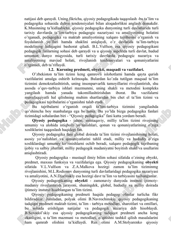 - chet el ta’limining o’ziga xosligini tavsiflovchi hodisa va dalillarni to’plash va tizimlashtirishdir. shubhasiz, bu jahon pedagogik tajribasini chuqur va har tomonlama to’liq o’rganishning muhim jihati va zaruriy sharti. biroq qiyosiy pedagogika o’zida zaruriy nazariy-metodologik komponentlarni tashkil etadi. to’g’ri ayrim holatlarda qiyosiy pedagogika axboriy funktsiyani ham bajaradi, biroq uning asosiy funktsiyasi turli mamlakatlardagi o’ziga xosliklarni hisobga olgan holda ta’limni rivojlantirishning muhim global qonuniyatlari va tendentsiyalarini aniqlash hamda tahlil etishdir. qiyosiy pedagogika tushunchasiga komparativist olimlar turlicha ta’rif beradilar. rus olimi m.sokolova qiyosiy pedagogikani ta’lim-tarbiya pedagogic nazariyasi va amaliyoti rivojlanishining yo’nalishlari, umumiy va o’ziga xos xususiyatlarini o’rganadigan, iqtisodiy, ijtimoiy - siyosiy va falsafiy asoslari hamda milliy o’ziga xoslikni ochib beradigan soha deb qaraydi. n.belkanov qiyosiy pedagogikani ta’limdagi globallashuv, baynalmilallik va integratsiya natijasi deb qaraydi. uning fikricha, qiyosiy pedagogikada taqqoslash -bu ta’lim va pedagogika sohasida duhyo tendensiyalari bilan aloqadorlikni anglash demakdir. k.musinning ta’kidlashicha, qiyosiy pedagogika dunyoning turli davlatlarida turli tarixiy davrlarda ta’lim-tarbiya pedagogic …