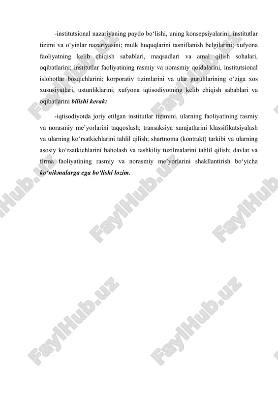 lanish belgilarini; xufyona faoliyatning kelib chiqish sabablari, maqsadlari va amal qilish sohalari, oqibatlarini; institutlar faoliyatining rasmiy va norasmiy qoidalarini, institutsional islohotlar bosqichlarini; korporativ tizimlarini va ular guruhlarining o‘ziga xos xususiyatlari, ustunliklarini; xufyona iqtisodiyotning kelib chiqish sabablari va oqibatlarini bilishi kerak; -iqtisodiyotda joriy etilgan institutlar tizimini, ularning faoliyatining rasmiy va norasmiy me’yorlarini taqqoslash; transaksiya xarajatlarini klassifikatsiyalash va ularning ko‘rsatkichlarini tahlil qilish; shartnoma (kontrakt) tarkibi va ularning asosiy ko‘rsatkichlarini baholash va tashkiliy tuzilmalarini tahlil qilish; davlat va firma faoliyatining rasmiy va norasmiy me’yorlarini shakllantirish bo‘yicha ko‘nikmalarga ega bo‘lishi lozim. 1-mavzu: institutsional nazariyalarning paydo bo‘lishi va rivojlanishi. institutlar va ularning jamiyat rivojlanishdagi roli reja: 1. institutsional nazariyalarning paydo bo‘lishi va rivojlanishi tarixi. 2. institutsionalizmning metodologik asoslari va institutsional tahlilda boshlang‘ich nuqta masalasi. 3. neoinstitutsional nazariyaning asosiy yo‘nalishlari. 4. institutsional iqtisodiyotning rivojlanish xususiyatlari. 5. xulosa. har qanday jamiyat institutsional muhitini tashkil etuvchi ma‘lum bir institutlar doirasida faoliyat yuritadi va rivojlanib boradi. o‘zbyekistonda mustaqillikning dastlabki …