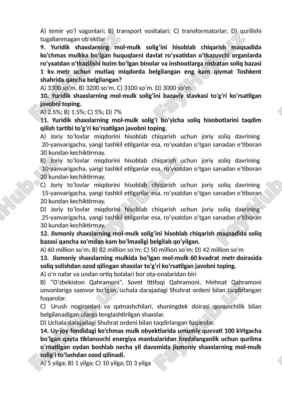 amalga oshiriladi. 8. yuridik shaxslarning mol-mulkiga solinadigan soliq solish ob'ektlaridan biri to‘g‘ri ko‘rsatilgan javobni toping. a) temir yo‘l vagonlari; b) transport vositalari; c) transformatorlar; d) qurilishi tugallanmagan ob'ektlar 9. yuridik shaxslarning mol-mulk solig‘ini hisoblab chiqarish maqsadida ko‘chmas mulkka bo‘lgan huquqlarni davlat ro‘yxatidan o‘tkazuvchi organlarda ro‘yxatdan o‘tkazilishi lozim bo‘lgan binolar va inshootlarga nisbatan soliq bazasi 1 kv. metr uchun mutlaq miqdorda belgilangan eng kam qiymat toshkent shahrida qancha belgilangan? a) 3300 so‘m. b) 3200 so‘m. c) 3100 so‘m. d) 3000 so‘m. 10. yuridik shaxslarning mol-mulk solig‘ini bazaviy stavkasi to‘g‘ri ko‘rsatilgan javobni toping. a) 2.5%; b) 1.5%; c) 5%; d) 7% 11. yuridik shaxslarning mol-mulk solig‘i bo‘yicha soliq hisobotlarini taqdim qilish tartibi to‘g‘ri ko‘rsatilgan javobni toping. a) joriy to‘lovlar miqdorini hisoblab chiqarish uchun joriy soliq davrining 20-yanvarigacha, yangi tashkil etilganlar esa, ro‘yxatdan o‘tgan sanadan e'tiboran 30 kundan kechiktirmay. b) joriy to‘lovlar miqdorini hisoblab chiqarish uchun joriy soliq davrining 10-yanvarigacha, yangi tashkil etilganlar …