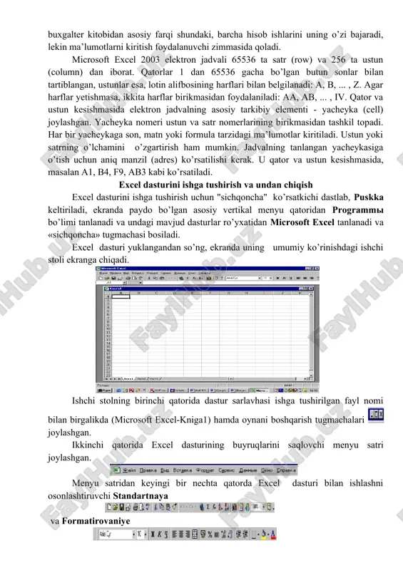da ancha takomillashgan elektron jadvallar qo’llanilmoqda, xususan microsoft excel. excel microsoft office paketi tarkibidagi dastur bo’lib, u windows operasion qobiq dasturi boshqaruvida ishlovchi hamda ma’lumotli elektron jadvallarni tayyorlash va qayta ishlashga mo’ljallangan. excelda tayyorlangan har bir hujjat (ma’lumotli jadval) ixtiyoriy nom va .xls kengaytmadan iborat fayl bo’ladi. excel atamasida bunday fayl “ish kitobi” (workbook) deb yuritiladi. microsoft excelning asosiy ish maydoni - bu “ish kitobi” bo’lib, u bir yoki bir nechta ish varaqlaridan iborat. ish varag’ida buxgalter (hisobchi) kitobi kabi, sonlar, matnlar, arifmetik ifodalar, hisoblar qator va ustunlarda joylashgan bo’ladi. excel ning buxgalter kitobidan asosiy farqi shundaki, barcha hisob ishlarini uning o’zi bajaradi, lekin ma’lumotlarni kiritish foydalanuvchi zimmasida qoladi. microsoft excel 2003 elektron jadvali 65536 ta satr (row) va 256 ta ustun (column) dan iborat. qatorlar 1 dan 65536 gacha bo’lgan butun sonlar bilan tartiblangan, ustunlar esa, lotin alifbosining harflari bilan belgilanadi: a, b, ... , z. agar harflar yetishmasa, …
