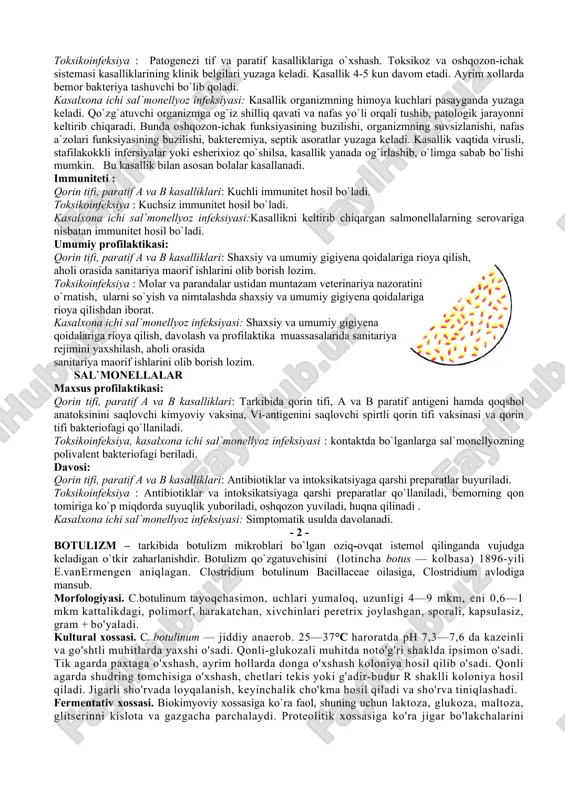 il, spirt va fenol ta`sirida inaktivatsiyalanadigan, formalinga chidamli. shunga ko`ra sal`monellalar bir necha serovarlarga bo`linadi, ularni farqlash uchun faglardan foydalaniladi. chidamliligi. sal`monellalar tashqi muhit ta`siriga ancha chidamli, ular yuqori haroratga chidamsiz, past harorat va quritishga chidamli. toza suvda va muzda bir necha oy, tuzlangan va dudlangan go`shtda 2 oygacha, changda uzoq vaqt, 3-10 % xloramin eritmasida bir necha daqiqada o`ladi. infeksiya manbai. qorin tifi, paratif a va b, kasalxona ichi sal`monellyoz infeksiyasida – bemor va bakteriya tashuvchilar; toksikoinfeksiyada – kasal hayvon va parandalar. tarqalish yo`li. qorin tifi, paratif a va b, kasalxona ichi sal`monellyoz infeksiyasida – bilvosita kontakt, suv, alimentar, mexanik, havo-changi yo`llari; toksikoinfeksiyada – sal`monellalar bilan zararlangan go`sht, tuxum, sut, go`sht va sut maxsulotlarini istemol qilganda yuqadi. ayniqsa, sal`monellalar bo`linib ko`paygan va endotoksin to`plangan oziq-ovqat maxsulotlarini istemol qilish xavfli hisoblanadi. patogenezi. qorin tifi, paratif a va b kasalliklari: qo`zg`atuvchi organizmga og`iz orqali kirib, oshqozonga o`tadi, u yerda oshqozon shirasi …