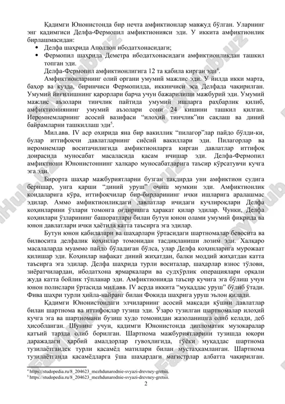 hli bo'lgan har qanday shaharni buzmayman; urush va tinchlik paytida ham suvni to'xtatmayman; butun kuchim bilan qasamyodni buzganlarga qarshi chiqaman; shaharlarni vayron qilmayman; xudo marhamati bilan bino qilingan boyliklarni vayron qiluvchi shaxslarni butun vosita yordamida jazolantiraman, qo'lim yoki oyog'im bilan himoya qilaman” . alohida vaziyat yoki bayramlar munosabati bilan bo'lgan yig'inlarda ushbu amfiktion a'zosi bo'lgan har bir qabila yoki urug'ning qiziqishlari o'rganib chiqilar edi. bayram davrida urushlar ta'qiqlangan va bu davr “ilohiy tinchlik” (“ieromaniya” ) deb e'lon qilingan. shunday qilib amfiktionlik xalqaro xarakterga ega bo'lgan diniy-siyosiy institut edi. qadimgi yunonistonda bir nechta amfiktionlar mavjud bo'lgan. ularning eng qadimgisi delfa-fermopil amfiktioniyasi edi. u ikkita amfiktionlik birlashmasidan: · delfa shahrida apollon ibodatxonasidagi; · fermopil shahrida demetra ibodatxonasidagi amfiktionlikdan tashkil topgan edi. delfa-fermopil amfiktionligiga 12 ta qabila kirgan edi . amfiktionlarning oliy organi umumiy majlis edi. u yilda ikki marta, bahor va kuzda, birinchisi fermopilda, ikkinchisi esa delfada chaqirilgan. umumiy yig'ilishning qarorlari barcha …