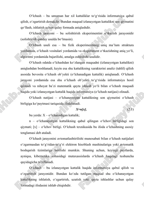 sin). o‘lchash usuli esa – bu fizik eksperimentning aniq ma’​lum struktura yordamida, o‘lchash vositalari yordamida va eks​periment o‘tkazishning aniq yo‘li, algoritmi yordamida baja​rilishi, amalga oshirilishi usulidir. o‘lchash odatda o‘lchashdan ko‘zlangan maqsadni (izlana​yotgan kattalikni) aniqlashdan boshlanadi, keyin esa shu kattalik​ning xarakterini analiz (tahlil) qilish asosida bevosita o‘l​chash ob’yekti (o‘lchanadigan kattalik) aniqlanadi. o‘lchash jarayo​ni yordamida esa shu o‘lchash ob’yekti to‘g‘risida informatsiya hosil qilinadi va nihoyat ba’zi matematik qayta ishlash yo‘li bilan o‘l​chash maqsadi haqida yoki izlanayotgan kattalik haqida informatsiya (o‘lchash natijasi) olinadi. o‘lchash natijasi – o‘lchanayotgan kattalikning son qiyma​tini o‘lchash birligiga ko‘paytmasi tariqasida ifodalanadi. x=n[x], (2.1) bu yerda: x – o‘lchanadigan kattalik; n – o‘lchanayotgan kattalikning qabul qilingan o‘lchov bir​ligidagi son qiymati; [x] – o‘lchov birligi. o‘lchash texnikasida bu ifoda o‘lchashning asosiy tenglamasi deb ataladi. o‘lchash jarayonini avtomatlashtirilishi munosabati bi​lan o‘lchash natijalari o‘zgarmasdan to‘g‘ridan-to‘g‘ri elektron hiso​blash mashinalariga yoki avtomatik boshqarish tizimlariga berilishi mumkin. shuning uchun, keyingi paytlarda, ayniqsa, kibernetika sohasidagi mutaxassislarda o‘lchash …