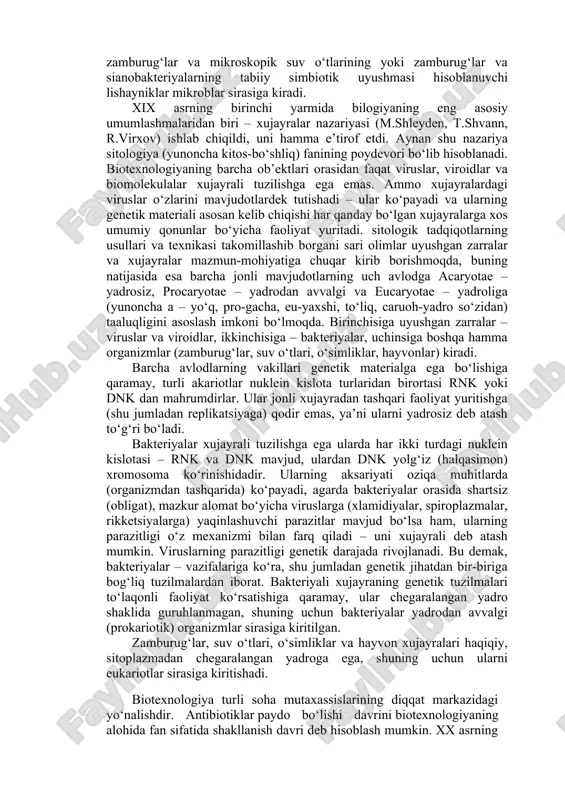 . bundan shu narsa kelib chiqadiki, “biologik texnologiya yoki biotexnologiya” va “biokimyoviy texnologiya” nomlari bir ma’noni anglatadi, chunki texnikada va sanoat ishlab chiqarishida foydalaniladigan biologik jarayonlar biokimyoviy asosga ega. xozirgi vaqtda biotexnologiyaning aksariyat ob’ektlari uch avlodga (yadrosiz, yadrodan avvalgi va yadroli) hamda besh bo‘limga (viruslar, bakteriyalar, zamburug‘lar, o‘simliklar va hayvonlarga) taaluqli mikroblar tashkil etadi. ayni vaqtda dastlabki ikki avlod faqat mikroblardan iborat bo‘lgani holda, uchinchisi aksariyat o‘simliklar va hayvonlardan iborat. o‘simliklar orasida mikroskopik suv o‘tlari (algae), hayvonlar orasida esa – mikroskopik sodda (protozoa) mikrob hisoblanadi. eukariotlardan zamburug‘lar va ma’lum chyokinishlar bilan mikroskopik zamburug‘lar va mikroskopik suv o‘tlarining yoki zamburug‘lar va sianobakteriyalarning tabiiy simbiotik uyushmasi hisoblanuvchi lishayniklar mikroblar sirasiga kiradi. xix asrning birinchi yarmida bilogiyaning eng asosiy umumlashmalaridan biri – xujayralar nazariyasi (m.shleyden, t.shvann, r.virxov) ishlab chiqildi, uni hamma e’tirof etdi. aynan shu nazariya sitologiya (yunoncha kitos-bo‘shliq) fanining poydevori bo‘lib hisoblanadi. biotexnologiyaning barcha ob’ektlari orasidan faqat viruslar, viroidlar va biomolekulalar xujayrali …