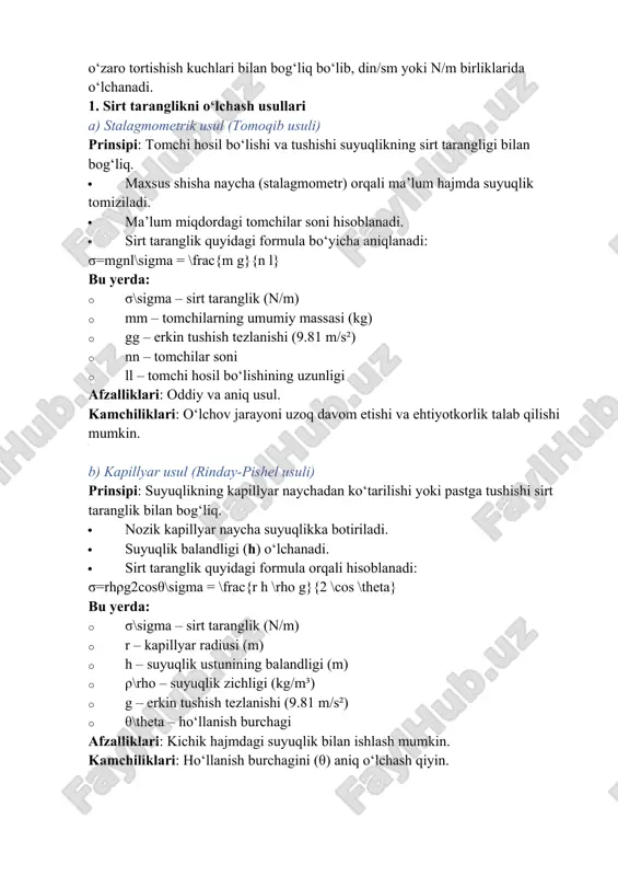 g fizik-kimyoviy xususiyatlarini tushunish uchun muhim parametr hisoblanadi. sirt taranglik suyuqlikning sirtidagi molekulalar o‘zaro tortishish kuchlari bilan bog‘liq bo‘lib, din/sm yoki n/m birliklarida o‘lchanadi. 1. sirt taranglikni o‘lchash usullari a) stalagmometrik usul (tomoqib usuli) prinsipi: tomchi hosil bo‘lishi va tushishi suyuqlikning sirt tarangligi bilan bog‘liq. · maxsus shisha naycha (stalagmometr) orqali ma’lum hajmda suyuqlik tomiziladi. · ma’lum miqdordagi tomchilar soni hisoblanadi. · sirt taranglik quyidagi formula bo‘yicha aniqlanadi: σ=mgnl\sigma = \frac{m g}{n l} bu yerda: · σ\sigma – sirt taranglik (n/m) · mm – tomchilarning umumiy massasi (kg) · gg – erkin tushish tezlanishi (9.81 m/s²) · nn – tomchilar soni · ll – tomchi hosil bo‘lishining uzunligi afzalliklari: oddiy va aniq usul. kamchiliklari: o‘lchov jarayoni uzoq davom etishi va ehtiyotkorlik talab qilishi mumkin. b) kapillyar usul (rinday-pishel usuli) prinsipi: suyuqlikning kapillyar naychadan ko‘tarilishi yoki pastga tushishi sirt taranglik bilan bog‘liq. · nozik kapillyar naycha suyuqlikka botiriladi. · suyuqlik balandligi …