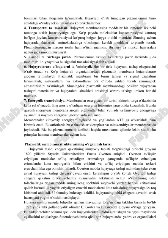 membranalar hufayrani hajmini qismlarga ajratadi. kompartmentalizatsiya hujayrani ichidagi ixtisoslashgan jarayonlami kechishiga yo’l beradi. 2. biokimyoviy faoliyatlar uchun kanal. membranalarni o‘zi bu hujayralaming alohida qismlari, membranalar hujayralardagi jarayonlami amalga oshirishda asos hisoblanadi. 3. tanlab o‘tkazuvchanlikni ta’minlaydi. membranalar hujayrani ichida molekulalami cheklanmas faoliyatiga yo’l bermaydi lekin shuni o‘zida membranalar hujayrani har xil boiimlari bilan aloqalami ta’minlaydi. hujayrani o‘rab turadigan plazmalemma bino atrofidagi o‘raday lekin uni ustida ko‘prikchalar bor. 4. transportni ta ’minlash. hujayrani membranasida moddalar bir tomonda ikkinchi tomonga o‘tish hususiryatiga ega. ko‘p paytda molekulalar konsentratsiyasi kamroq bo’lgan joydan konsentratsiyasi ko‘proq boigan joyga o‘tishi mumkin. shuning uchun hujayrada shakarlar, aminokislatalrga o‘xshagan kerakli moddalar to‘planib turadi. plozmolerrunadan maxsus ionlar ham o‘tishi mumkin. bu nerv va muskul hujayralari uchun juda muxim hususiyat. 5. tashqi ta ’sirlarga javob. plazmalemma ta’shqi ta’sirlarga javob berishda juda muhim ro‘l o‘ynaydi va bu signalni transduksiyasi deb ataladi. 6. hujayralararo a’loqalarni ta ’minlaydi. har bir tirik hujayrani tashqi chegarasini o‘rab …