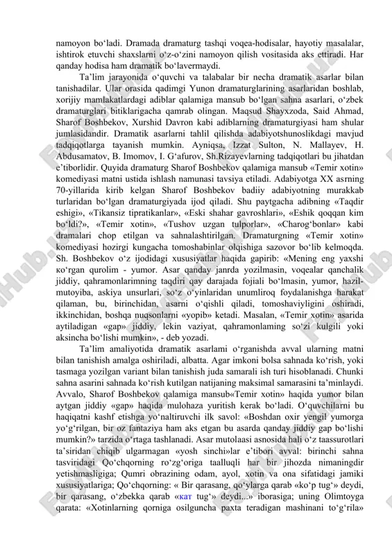 dramatik asar hajman cheklangan bo‘ladi. dramatik asarlar kompozitsion tuzilish jihatidan boshqa janrlardagi asarlardan farq qiladi. shuning uchun drama janri so‘z san’atiga mansub bo‘lsa ham, sahnada ijro etilishi bilan roman va qissa janridan farq qiladi. dramada har bir obraz o‘z xarakteriga xos xislatlrni jonli tili, xatti-harakati orqali nomoyish qiladi. shunga ko‘ra dramada proza va poeziyaga xos bo‘lgan muallif nutqi bevosita ishtirok etmaydi. «nasrchi va nazmchilar hikoya qilish, voqealarni izohlash, hodisalami ifodalash, xarakterlarni tasvirlash yo‘lidan borishsa, dramaturg so‘zlarni harakatga solish, qahramonlarni so‘zlatib qo‘yib, xarakterlarini ochish usulidan foydalanadi». kitobxon yoki tomoshabin dramada sodir bo‘layotgan voqea va qahramonlarni ularning o‘zidan payqab oladi. binobarin, dramaturg o‘z qahramonlarining hayoti haqida hikoya qilmaydi, balki ularni harakatda ko‘rsatadi. dramatik asarlarda ohang, pauza va ovozning baland-pastligi katta ahamiyatga ega bo‘lib, nutqning o‘ziga xos bu xususiyati sahnada yorqinroq namoyon bo‘ladi. dramada dramaturg tashqi voqea-hodisalar, hayotiy masalalar, ishtirok etuvchi shaxslarni o‘z-o‘zini namoyon qilish vositasida aks ettiradi. har qanday hodisa ham dramatik …