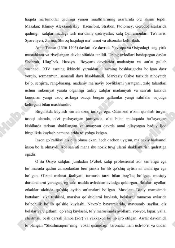 qo`shiqlari ma`lum darajada ta`sir ko`rsatdi va aksincha xalqlarimiz hayoti afsonalari kuy va qo`shiqlari haqida ma`lumotlar qadimgi yunon mualliflarining asarlarida o`z aksini topdi. masalan: klimey aleksandrskiy ksenifont, strabon, ptolomey, gerodot asarlarida qadimgi xalqlarimizdagi turli ma`daniy qadriyatlar, xalq qahramonlari: to`maris, sparetiyeri, zarina, shiroq haqidagi ma`lumot va afsonalar keltiriladi. amir temur (1336-1405) davlati o`z davrida yevropa va osiyodagi eng yirik mustahkam va rivojlangan davlat sifatida tanildi. uning avlodlari boshqargan davlat shohruh, ulug`bek, husayn boyqaro davrlarida madaniyat va san`at gullab yashnadi. xiv asrning ikkinchi yarmidan asrning boshlarigacha bo`lgan davr yorqin, sermazmun, samarali davr hisoblanadi. markaziy osiyo tarixida nihoyatda ko`p, serqirra, rang-barang, madaniy ma`naviy boyliklarni yaratgani, xalq talantlari uchun imkoniyat yarata olganligi turkiy xalqlar madaniyati va san`ati tarixida tamoman yangi uzoq asrlarga ozuqa bergan qatlamlar yangi sahifalar vujudga keltirgani bilan mashhurdir. birgalikda kuylash san`ati uzoq tarixga ega. odamzod o`zini qurshab turgan tashqi olamda, o`zi yashayotgan jamiyatda, o`zi bilan muloqotda bo`layotgan kishilarda tarixan shakllangan va muayyan …