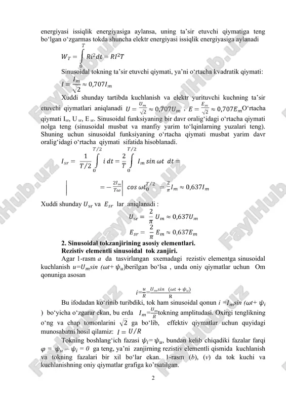 davomidagi issiqlik va kuch effektlari qiymati sinusoidal tokning ta’sir etuvchi qiymatiga teng bo‘lgan o‘zgarmas tokning shu vaqt intervali davomidagi effektiga teng bo‘ladi. sinusoidal tokda bir davr davomida qarshilikda qancha elektr energiyasi issiqlik energiyasiga aylansa, uning ta’sir etuvchi qiymatiga teng bo‘lgan o‘zgarmas tokda shuncha elektr energiyasi issiqlik energiyasiga aylanadi sinusoidal tokning ta’sir etuvchi qiymati, ya’ni o‘rtacha kvadratik qiymati: xuddi shunday tartibda kuchlanish va elektr yurituvchi kuchning ta’sir etuvchi qiymatlari aniqlanadi , o‘rtacha qiymati iur, u ur, e ur. sinusoidal funksiyaning bir davr oralig‘idagi o‘rtacha qiymati nolga teng (sinusoidal musbat va manfiy yarim to‘lqinlarning yuzalari teng). shuning uchun sinusoidal funksiyaning o‘rtacha qiymati musbat yarim davr oralig‘idagi o‘rtacha qiymati sifatida hisoblanadi. xuddi shunday va lar aniqlanadi : 2. sinusoidal tokzanjirining asosiy elementlari. rezistiv elementli sinusoidal tok zanjiri. agar 1-rasm a da tasvirlangan sxemadagi rezistiv elementga sinusoidal kuchlanish u=sin (t+)berilgan bo‘lsa , unda oniy qiymatlar uchun om qonuniga asosan i== bu ifodadan ko‘rinib turibdiki, …
