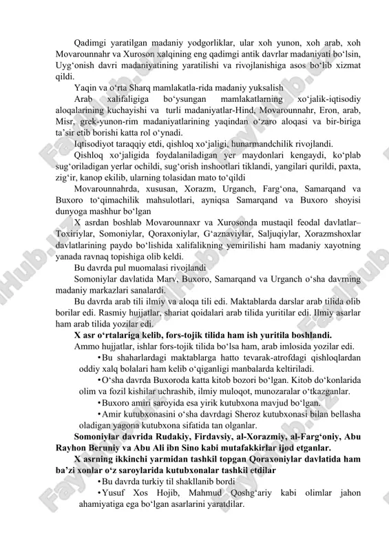 adi va “bayt-ul-hikma” - donishmandlik uyi (“ma’mun akademiyasi”)da arab olimlari bilan hamkorlikda ilm-fan ravnaq topadi. qadimgi yaratilgan madaniy yodgorliklar, ular xoh yunon, xoh arab, xoh movarounnahr va xuroson xalqining eng qadimgi antik davrlar madaniyati bo‘lsin, uyg‘onish davri madaniyatining yaratilishi va rivojlanishiga asos bo‘lib xizmat qildi. yaqin va o‘rta sharq mamlakatla-rida madaniy yuksalish arab xalifaligiga bo‘ysungan mamlakatlarning xo‘jalik-iqtisodiy aloqalarining kuchayishi va turli madaniyatlar-hind, movarounnahr, eron, arab, misr, grek-yunon-rim madaniyatlarining yaqindan o‘zaro aloqasi va bir-biriga ta’sir etib borishi katta rol o‘ynadi. iqtisodiyot taraqqiy etdi, qishloq xo‘jaligi, hunarmandchilik rivojlandi. qishloq xo‘jaligida foydalaniladigan yer maydonlari kengaydi, ko‘plab sug‘oriladigan yerlar ochildi, sug‘orish inshootlari tiklandi, yangilari qurildi, paxta, zig‘ir, kanop ekilib, ularning tolasidan mato to‘qildi movarounnahrda, xususan, xorazm, urganch, farg‘ona, samarqand va buxoro to‘qimachilik mahsulotlari, ayniqsa samarqand va buxoro shoyisi dunyoga mashhur bo‘lgan x asrdan boshlab movarounnaxr va xurosonda mustaqil feodal davlatlar– toxiriylar, somoniylar, qoraxoniylar, g‘aznaviylar, saljuqiylar, xorazmshoxlar davlatlarining paydo bo‘lishida xalifalikning yemirilishi ham madaniy xayotning …