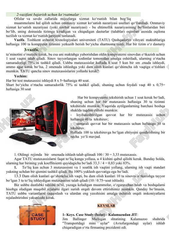 jmining qiymati bitta buyurtma hajmining yarmi dvigatel narxiga ko‘paytirilishi sifatida hisoblanishi kerak. "svetofor" mchj 2023-yilda samarqand shahrining tumanlaridan birida yana bir "svetofor" o‘z-o‘ziga xizmat ko‘rsatish oziq-ovqat do‘konini ochishni rejalashtirmoqda. "svetofor" mchj rahbariyati potensial xaridorlar soni soatiga o‘rtacha 75 kishidan oshmaydi, sotuvchi sarflagan bitta xaridorga xizmat ko‘rsatish vaqti 1,5 daqiqadan oshmasligi kerakligini taxmin qilmoqda. do‘konning optimal ishlashi uchun qancha nazoratchi-kassirlar – ikki yoki uchta – yetarli ekanligini aniqlash kerak. ofislar va savdo zallarida mijozlarga xizmat ko‘rsatish bilan bog‘liq muammolarni hal qilish uchun ommaviy xizmat ko‘satish nazariyasi usullari qo‘llaniladi. ommaviy xizmat ko‘satish nazariyasi (yoki navbat nazariyasi) - bu ehtimollik nazariyasining bo‘limlaridan biri bo‘lib, uning doirasida tizimga kiradigan va chiqadigan dasturlar (talablar) oqimlari asosida oqilona tuzilish va xizmat ko‘rsatish jarayoni tanlanadi. vazifa. toshkent axborot texnologiyalari universiteti (tatu) qashqadaryo viloyati maktablariga haftasiga 100 ta kompyuter tizimini yetkazib berish bo‘yicha shartnoma tuzdi. har bir tizim o‘z dasturiy ta’minotini o‘rnatishi kerak, bu esa uni maktabga yuborishdan …