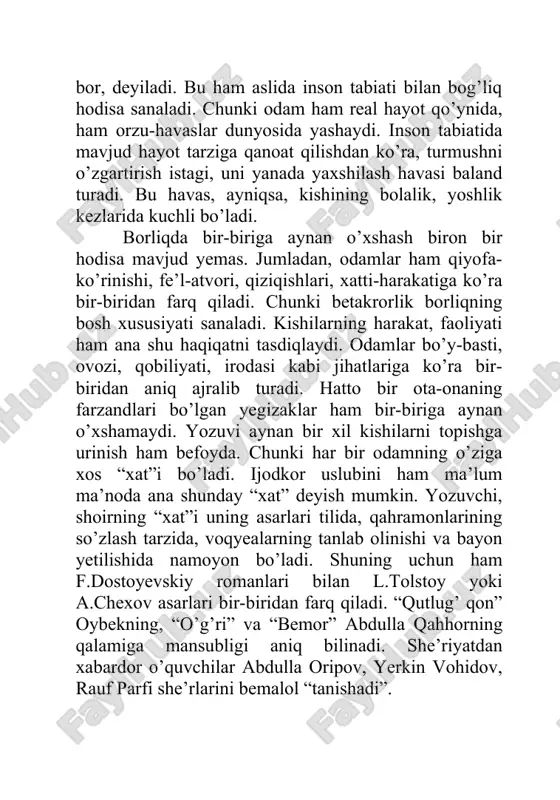 vozi, qobiliyati, irodasi kabi jihatlariga ko’ra bir-biridan aniq ajralib turadi. hatto bir ota-onaning farzandlari bo’lgan yegizaklar ham bir-biriga aynan o’xshamaydi. yozuvi aynan bir xil kishilarni topishga urinish ham befoyda. chunki har bir odamning o’ziga xos “xat”i bo’ladi. ijodkor uslubini ham ma’lum ma’noda ana shunday “xat” deyish mumkin. yozuvchi, shoirning “xat”i uning asarlari tilida, qahramonlarining so’zlash tarzida, voqyealarning tanlab olinishi va bayon yetilishida namoyon bo’ladi. shuning uchun ham f.dostoyevskiy romanlari bilan l.tolstoy yoki a.chexov asarlari bir-biridan farq qiladi. “qutlug’ qon” oybekning, “o’g’ri” va “bemor” abdulla qahhorning qalamiga mansubligi aniq bilinadi. she’riyatdan xabardor o’quvchilar abdulla oripov, yerkin vohidov, rauf parfi she’rlarini bemalol “tanishadi”. ijodkorlar asarlarining bunday o’ziga xos bo’lishi, avvalo, borliqning betakror yaratilishi bilan bog’liq bo’lsa, ikkinchidan, shoir, yozuvchi, dramaturglarning hayotiy tajribasi, turmushni kuzatishi, bilim darajasi, didi, saviyasi, dunyoqarashiga asoslanadi. uchinchidan, bu “xat”da shoir, yozuvchining qiziqishi, fe’l-atvori, ichki dunyosi akslanadi. har bir odam o’ziga xos olam bo’lgani singari ijodkorlar ham betakror dunyodir. …