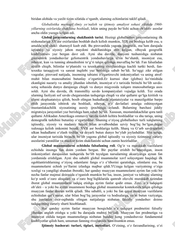 jabhalarida butun yer sayyorasi uchun yagona bo‘lgan tuzilmalar, aloqalar va munosabatlarning shakllanishi, universallashuv jarayonidir. shuningdek, globallashuv global makonning tutashligi, yagona jahon xo‘jaligi, umumiy ekologik o‘zaro aloqadorlik, global kommunikatsiyalar va shu kabilar bilan tavsiflanadi. jahon rivojlanishining eng yangi tendensiyalarini anglab etish borasidagi ko‘p sonli sa’yharakatlar globallashuv jarayonlarining mohiyati, tendensiyalari va sabablarini, ular ta’sirida yuzaga kelayotgan global muammolarni aniqlash va bu jarayonlarning oqibatlarini anglab etishga qaratilgan fanlararo ilmiy-tadqiqotlar soha si – globalistika paydo bo‘lishiga olib keldi. kengroq ma’noda «globalistika» atamasi globallashuvning turli jihatlari va global muammolarga oid ilmiy, falsafiy, madaniy va amaliy tadqiqotlarni, jumladan, ularning natijalarini, shuningdek, ularni ayrim davlatlar darajasida ham, xalqaro miqyosda ham iqtisodiy, ijtimoiy va siyosiy jabhalarda amalga joriy etish borasidagi amaliy faoliyatni ifodalash uchun qo‘llaniladi. shuni ta’kidlash lozimki, globalistika odatda ilmiy bilimning tabaqalanishi natijasida yoki turdosh fanlar tutashgan joyda paydo bo‘ladigan ayrim fanlar qatoriga kirmaydi. uning vujudga kelishi zamirida qarama-qarshi jarayonlar – hozirgi zamon faniga xos bo‘lgan integratsiyalashuv …