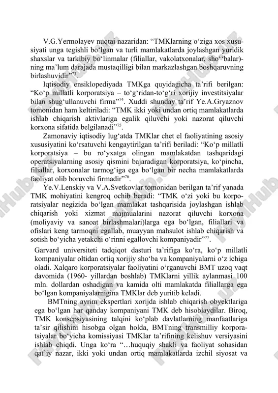 rategiyasi xorijiy filiallar faoliyatini muvofiqlashtiruvchi asosiy kompaniya tomonidan ishlab chiqiladi. v.g.yermolayev nuqtai nazaridan: “tmklarning o‘ziga xos xusu- siyati unga tegishli bo‘lgan va turli mamlakatlarda joylashgan yuridik shaxslar va tarkibiy bo‘linmalar (filiallar, vakolatxonalar, sho‘‘balar)- ning ma’lum darajada mustaqilligi bilan markazlashgan boshqaruvning birlashuvidir”73. iqtisodiy ensiklopediyada tmkga quyidagicha ta’rifi berilgan: “ko‘p millatli korporatsiya – to‘g‘ridan-to‘g‘ri xorijiy investitsiyalar bilan shug‘ullanuvchi firma”74. xuddi shunday ta’rif ye.a.gryaznov tomonidan ham keltiriladi: “tmk ikki yoki undan ortiq mamlakatlarda ishlab chiqarish aktivlariga egalik qiluvchi yoki nazorat qiluvchi korxona sifatida belgilanadi”75. zamonaviy iqtisodiy lug‘atda tmklar chet el faoliyatining asosiy xususiyatini ko‘rsatuvchi kengaytirilgan ta’rifi beriladi: “ko‘p millatli korporatsiya – bu ro‘yxatga olingan mamlakatdan tashqaridagi operatsiyalarning asosiy qismini bajaradigan korporatsiya, ko‘pincha, filiallar, korxonalar tarmog‘iga ega bo‘lgan bir necha mamlakatlarda faoliyat olib boruvchi firmadir”76. ye.v.lenskiy va v.a.svetkovlar tomonidan berilgan ta’rif yanada tmk mohiyatini kengroq ochib beradi: “tmk o‘zi yoki bu korpo- ratsiyalar negizida bo‘lgan mamlakat tashqarisida joylashgan ishlab chiqarish yoki xizmat majmualarini nazorat …