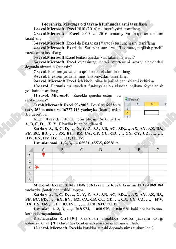 unchalarni tasniflash 1-savol.microsoft excel 2010 (2016) ni interfeysini tasniflang. 2-savol.microsoft excel 2010 va 2016 umumiy va farqli tomonlarini tasniflang. 3-savol.microsoft excel da vkladka (varaqa) tushunchasini tasniflang 4-savol.microsoft excel da “sarlavha satri” va “tez murojat qilish paneli” vazifalarini tasniflang. 5-savol.microsoft excel lentasi qanday vazifalarni bajaradi? 6-savol.microsoft excel oynasining lentali interfeysini asosiy elementlari deganda nimani tushunasiz? 7-savol. elektron jadvallarni qo‘llanish sohalari tasniflang. 8-savol. elektron jadvallarning imkoniyatlari tasniflang. 9-savol. microsoft excel ish kitobi bilan bajariladigan ishlarni keltiring. 10-savol. formula va standart funksiyalar va ulardan oqilona foydalanish yo‘llarini tasniflang. 11-savol. microsoft excelda qancha ustun va satrlarga ega? javob.microsoft excel 93-2003 ilovalari 65536 ta satr, 256 ta ustun va 16777 216 yacheyka (katak)lardan iborat bo’ladi. ishchi listida ustunlar lotin tilidagi 26 ta harflar a, b, c, d,…x, y, z harflar bilan belgilanadi. satrlar: a, b, c, d, …, x, y, z, aa, ab, ac, ad,…, ax, ay, az, ba, bb, bc, bd, … , bx, …