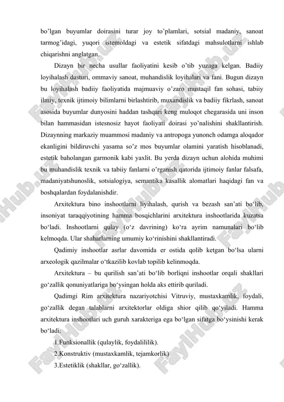 ’plamlari, sotsial madaniy, sanoat tarmog’idagi, yuqori istemoldagi va estetik sifatdagi mahsulotlarni ishlab chiqarishni anglatgan. dizayn bir necha usullar faoliyatini kesib o’tib yuzaga kelgan. badiiy loyihalash dasturi, ommaviy sanoat, muhandislik loyihalari va fani. bugun dizayn bu loyihalash badiiy faoliyatida majmuaviy o’zaro mustaqil fan sohasi, tabiiy ilmiy, texnik ijtimoiy bilimlarni birlashtirib, muxandislik va badiiy fikrlash, sanoat asosida buyumlar dunyosini haddan tashqari keng muloqot chegarasida uni inson bilan hammasidan istesnosiz hayot faoliyati doirasi yo’nalishini shakllantirish. dizaynning markaziy muammosi madaniy va antropoga yunonch odamga aloqador ekanligini bildiruvchi yasama so’z mos buyumlar olamini yaratish hisoblanadi, estetik baholangan garmonik kabi yaxlit. bu yerda dizayn uchun alohida muhimi bu muhandislik texnik va tabiiy fanlarni o’rganish qatorida ijtimoiy fanlar falsafa, madaniyatshunoslik, sotsialogiya, semantika kasallik alomatlari haqidagi fan va boshqalardan foydalanishdir. arxitektura bino inshootlarni liyihalash, qurish va bezash san’ati bo‘lib, insoniyat taraqqiyotining hamma bosqichlarini arxitektura inshootlarida kuzatsa bo‘ladi. inshootlarni qulay (o‘z davrining) ko‘ra ayrim namunalari bo‘lib kelmoqda. ular shaharlarning …