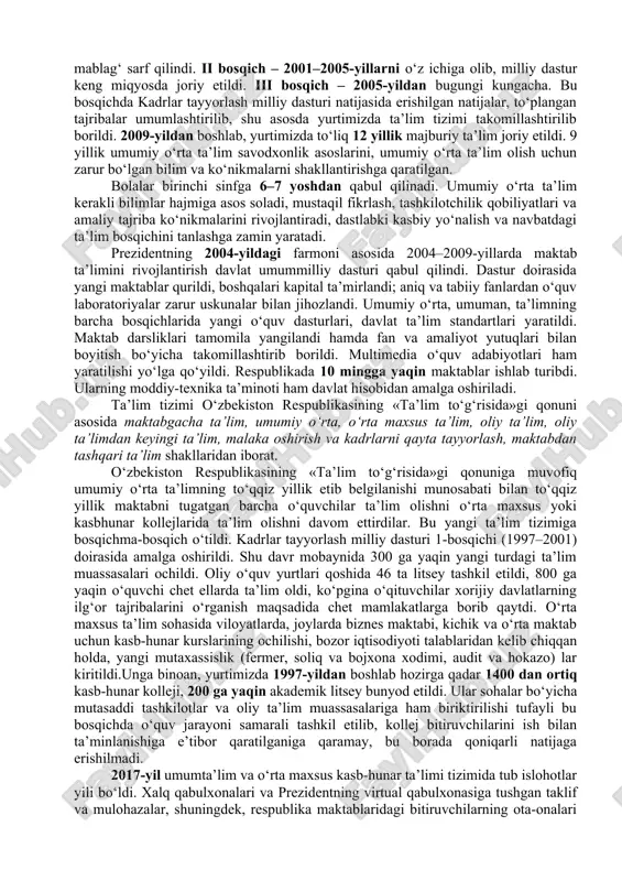 oshi, irqiy, milliy mansubligi, e’tiqodi, dinga munosabati, ijtimoiy kelib chiqishi, xizmat turi, ijtimoiy mavqeyi, turar joyidan qat’i nazar, har kimga bilim olishda teng huquqlar kafolatlandi. o‘zbekistonda ta’lim sohasidagi siyosati 1997-yil 29-avgustda qabul qilingan «ta’lim to‘g‘risida»gi yangi tahrirdagi qonun hamda kadrlar tayyorlash milliy dasturida o‘z aksini topdi. 1996–1997-o‘quv yilidan boshlab maktablarning birinchi sinfl arida o‘qish yangi alifboda olib borildi. yangi imlo, alifboda o‘qitish uchun zarur dastur, qo‘llanma va darsliklar yaratildi. kadrlar tayyorlash milliy dasturi 3 bosqichdagi islohotlar asosida amalga oshirildi. i bosqich – 1997–2001-yillarda dasturni amalga oshirish uchun zarur bo‘lgan huquqiy-me’yoriy, ilmiy-metodik, moliyaviy-moddiy shartsharoitlar yaratildi. buning uchun davlat tomonidan qo‘shimcha ravishda 65 milliard so‘m mablag‘ sarf qilindi. ii bosqich – 2001–2005-yillarni o‘z ichiga olib, milliy dastur keng miqyosda joriy etildi. iii bosqich – 2005-yildan bugungi kungacha. bu bosqichda kadrlar tayyorlash milliy dasturi natijasida erishilgan natijalar, to‘plangan tajribalar umumlashtirilib, shu asosda yurtimizda ta’lim tizimi takomillashtirilib borildi. 2009-yildan boshlab, yurtimizda to‘liq 12 yillik …