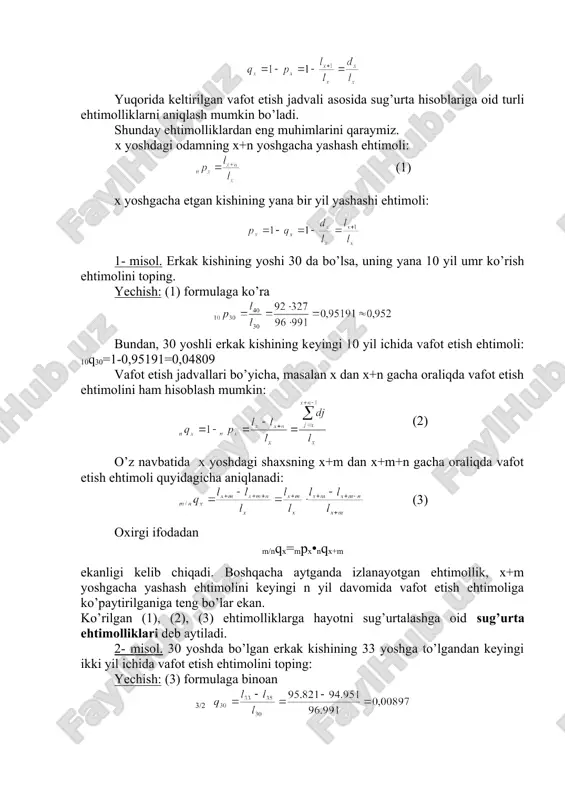 lx kattalikdir. shuni ta`kidlash lozimki, aktuar hisoblarda vafot etish jadvallaridagi odamlarning dastlabki soni qancha bo’lishi hisoblashlarning oxirgi natijasiga ta`sir etmaydi. aktuar hisoblarda to’la jadvallar qo’llanilib, bunda odamlar yoshi 1 yil oraliqda ko’rsatiladi. vafot etish jadvallari lx kattalikdan tashqari, qx - vafot etish ehtimoli yoki dx - bir yilda vafot etgan x yoshlilar sonini ham o’z ichiga olishi mumkin. vafot etish jadvalidagi lx, qx, dx - kattaliklar quyidagi munosabatlar bilan bog’langan: yuqorida keltirilgan vafot etish jadvali asosida sug’urta hisoblariga oid turli ehtimolliklarni aniqlash mumkin bo’ladi. shunday ehtimolliklardan eng muhimlarini qaraymiz. x yoshdagi odamning x+n yoshgacha yashash ehtimoli: (1) x yoshgacha etgan kishining yana bir yil yashashi ehtimoli: 1- misol. erkak kishining yoshi 30 da bo’lsa, uning yana 10 yil umr ko’rish ehtimolini toping. yechish: (1) formulaga ko’ra bundan, 30 yoshli erkak kishining keyingi 10 yil ichida vafot etish ehtimoli: 10q30=1-0,95191=0,04809 vafot etish jadvallari bo’yicha, masalan x dan x+n gacha oraliqda vafot …