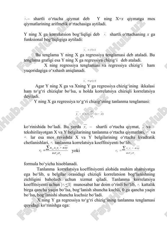 ik chetlanishlari, tanlanma korrelatsiya koeffitsiyenti bo‘lib, yoki embed equation.3 formula bo‘yicha hisoblanadi. tanlanma korrelatsiya koeffitsiyenti alohida muhim ahamiyatga ega bo‘lib, u belgilar orasidagi chiziqli korrelatsion bog‘lanishning zichligini baholash uchun xizmat qiladi. tanlanma korrelatsiya koeffitsiyenti uchun | <1| munosabat har doim o‘rinli bo‘lib, kattalik birga qancha yaqin bo‘lsa, bog‘lanish shuncha kuchli, 0 ga qancha yaqin bo‘lsa, bog‘lanishi shuncha kuchsiz bo‘ladi. x ning y ga regressiya to‘g‘ri chizig‘ining tanlanma tenglamasi quyidagi ko‘rinishga ega: embed equation.3 tanlanma korrelatsiya koeffitsiyenti belgilar orasidagi chiziqli bog‘liqlik miqdorini xarakterlash bilan muhim ahamiyatga ega. chiziqli bo‘lmagan yoki umuman, istalgan korrelatsion bog‘lanish zichligini qanday baholash mumkin, degan savol paydo bo‘lishi tabiiy. istalgan korrelatsion bog‘lanish uchun korrelatsion nisbat deb ataluvchi quyidagi xarakteristika ishlatiladi. y ning x ga tanlanma korrelatsion nisbati deb nisbat bilan aniqlanuvchi kattalikka aytiladi. bu yerda: – shartli o‘rtachaning o‘rtacha kvadratik chetlanishi; – umumiy o‘rtacha kvadratik chetlanishi; n – tanlanma hajmi; nx – x belgi x qiymati chastotasi; …