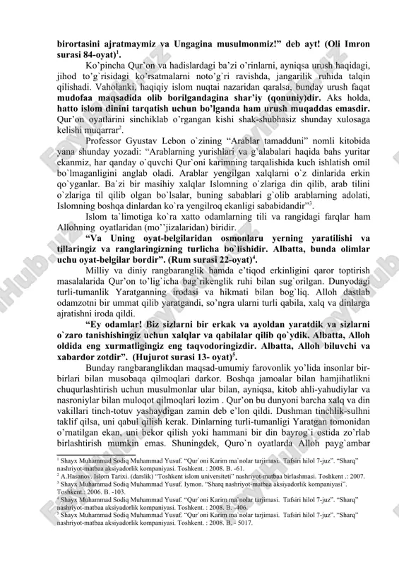 g`rikenglik dini sifatida namoyon bo’ldi. jahon dinlarining ichida faqat islomda e’tiqod erkinligi ochiq-oydin e’lon qilingan: baqara surasining 256 oyatida «la ikraha fid-din» «dinda zo’rlash yo’q»-deyilgan. qur’onda payg`ambarlarning o’ziga xos shajarasi quyidagi tarzda keladi: “sen: “allohga va bizga tushirilgan narsaga, ibrohim, ismoil, is`hoq, ya`qub va asbotlariga tushirilgan narsalarga, muso va iyso va boshqa payg`ambarlarga robbilaridan berilgan narsaga iymon keltirdik, ulardan birortasini ajratmaymiz va ungagina musulmonmiz!” deb ayt! (oli imron surasi 84-oyat) . ko’pincha qur’on va hadislardagi ba’zi o’rinlarni, ayniqsa urush haqidagi, jihod to’g`risidagi ko’rsatmalarni noto’g`ri ravishda, jangarilik ruhida talqin qilishadi. vaholanki, haqiqiy islom nuqtai nazaridan qaralsa, bunday urush faqat mudofaa maqsadida olib borilgandagina shar’iy (qonuniy)dir. aks holda, hatto islom dinini tarqatish uchun bo’lganda ham urush muqaddas emasdir. qur’on oyatlarini sinchiklab o’rgangan kishi shak-shubhasiz shunday xulosaga kelishi muqarrar . professor gyustav lebon o`zining “arablar tamadduni” nomli kitobida yana shunday yozadi: “arablarning yurishlari va g`alabalari haqida bahs yuritar ekanmiz, har qanday o`quvchi qur`oni …