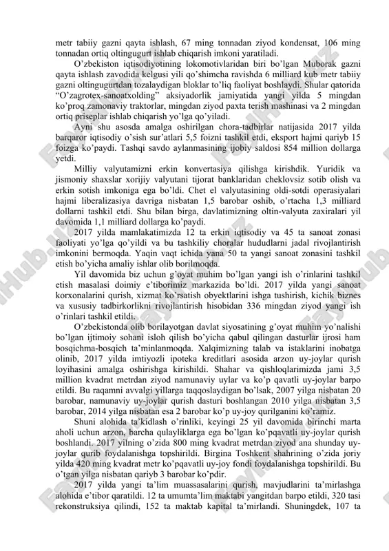 kti ishga tushirildi. bu qo’shimcha 1,5 trillion so’mlik mahsulot ishlab chiqarish imkonini berdi. masalan, toshkent issiqlik elektr stansiyasida bug’-gaz qurilmasi barpo etildi. bu esa qo’shimcha ravishda 2,5 milliard kilovatt elektr energiyasi ishlab chiqarish imkonini beradi. shuningdek, navoiy issiqlik elektr stansiyasida ikkinchi bug’-gaz qurilmasi, qizilqum bag’ridagi avminzo-amantoy oltin konlari negizida gidrometallurgiya zavodi qurish bo’yicha ishlar davom etmoqda. hozirgi vaqtda olmaliq kon-metallurgiya kombinati tomonidan “yoshlik – 1”, “yoshlik – 2” konlarini o’zlashtirishga kirishildi. yana bir yirik obyekt – qandim gazni qayta ishlash kompleksi ishga tushirilishi hisobidan 2018 yilda qo’shimcha ravishda 4 milliard 100 million kub metr tabiiy gazni qayta ishlash, 67 ming tonnadan ziyod kondensat, 106 ming tonnadan ortiq oltingugurt ishlab chiqarish imkoni yaratiladi. o’zbekiston iqtisodiyotining lokomotivlaridan biri bo’lgan muborak gazni qayta ishlash zavodida kelgusi yili qo’shimcha ravishda 6 milliard kub metr tabiiy gazni oltingugurtdan tozalaydigan bloklar to’liq faoliyat boshlaydi. shular qatorida “o’zagrotex-sanoatxolding” aksiyadorlik jamiyatida yangi yilda 5 mingdan ko’proq zamonaviy traktorlar, …