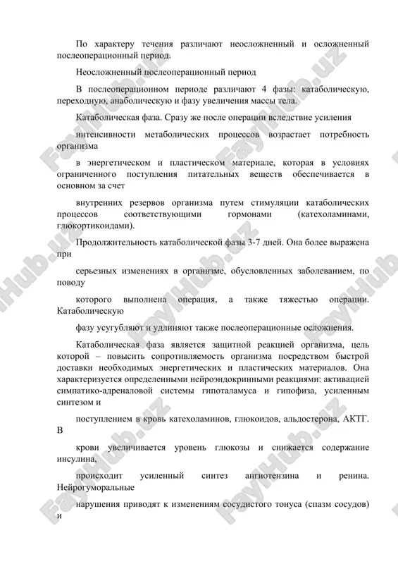 sleoperatsionnom periode razlichayut 4 fazi: katabolicheskuyu, perexodnuyu, anabolicheskuyu i fazu uvelicheniya massi tela. katabolicheskaya faza. srazu je posle operatsii vsledstvie usileniya intensivnosti metabolicheskix protsessov vozrastaet potrebnost organizma v energeticheskom i plasticheskom materiale, kotoraya v usloviyax ogranichennogo postupleniya pitatelnix veshestv obespechivaetsya v osnovnom za schet vnutrennix rezervov organizma putem stimulyatsii katabolicheskix protsessov sootvetstvuyushimi gormonami (katexolaminami, glyukortikoidami). prodoljitelnost katabolicheskoy fazi 3-7 dney. ona bolee virajena pri sereznix izmeneniyax v organizme, obuslovlennix zabolevaniem, po povodu kotorogo vipolnena operatsiya, a takje tyajestyu operatsii. katabolicheskuyu fazu usugublyayut i udlinyayut takje posleoperatsionnie oslojneniya. katabolicheskaya faza yavlyaetsya zashitnoy reaktsiey organizma, tsel kotoroy – povisit soprotivlyaemost organizma posredstvom bistroy dostavki neobxodimix energeticheskix i plasticheskix materialov. ona xarakterizuetsya opredelennimi neyroendokrinnimi reaktsiyami: aktivatsiey simpatiko-adrenalovoy sistemi gipotalamusa i gipofiza, usilennim sintezom i postupleniem v krov katexolaminov, glyukoidov, aldosterona, aktg. v krovi uvelichivaetsya uroven glyukozi i snijaetsya soderjanie insulina, proisxodit usilenniy sintez angiotenzina i renina. neyrogumoralnie narusheniya privodyat k izmeneniyam sosudistogo tonusa …