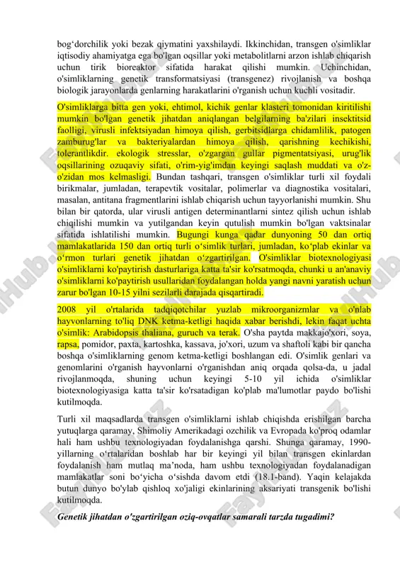 bog'dorchilik turlari uchun muvaffaqiyatli naslchilik dasturlari ham yaratilgan. mikrobial tizimlar bilan keng qo'llanilgan rekombinant dnk texnologiyasi ham o'simliklarning bevosita genetik manipulyatsiyasi uchun muhim vositadir. bir qator o'simlik hujayralari bilan ishlaydigan bir qator samarali dnk etkazib berish tizimlari va ekspresyon vektorlari mavjud. bundan tashqari, ko'pchilik o'simlik hujayralari totipotentdir - ya'ni butun o'simlik bitta o'simlik hujayrasidan tiklanishi mumkin - shuning uchun barcha hujayralarda kiritilgan gen(lar)ni olib yuradigan unumdor o'simliklar (ya'ni transgen o'simliklar) genetik jihatdan yaratilgan hujayralardan ishlab chiqarilishi mumkin. transgen o'simlik gullab, yashovchan urug' hosil qilsa, kerakli xususiyat keyingi avlodlarga o'tadi. transgen o'simliklar rivojlanishining uchta asosiy sababi bor. birinchidan, gen(lar)ning qo‘shilishi ko‘pincha ekin o‘simliklarining qishloq xo‘jaligi, bog‘dorchilik yoki bezak qiymatini yaxshilaydi. ikkinchidan, transgen o'simliklar iqtisodiy ahamiyatga ega bo'lgan oqsillar yoki metabolitlarni arzon ishlab chiqarish uchun tirik bioreaktor sifatida harakat qilishi mumkin. uchinchidan, o'simliklarning genetik transformatsiyasi (transgenez) rivojlanish va boshqa biologik jarayonlarda genlarning harakatlarini o'rganish uchun kuchli vositadir. o'simliklarga bitta gen yoki, ehtimol, …