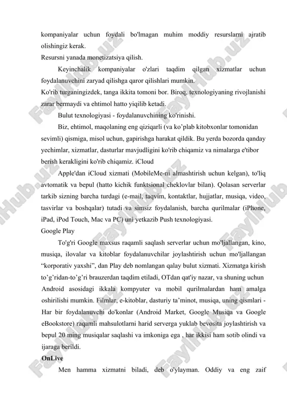 asosan tashkil etilgan va kichik kompaniyalar uchun foydali bo'lmagan muhim moddiy resurslarni ajratib olishingiz kerak. resursni yanada monetizatsiya qilish. keyinchalik kompaniyalar o'zlari taqdim qilgan xizmatlar uchun foydalanuvchini zaryad qilishga qaror qilishlari mumkin. ko'rib turganingizdek, tanga ikkita tomoni bor. biroq, texnologiyaning rivojlanishi zarar bermaydi va ehtimol hatto yiqilib ketadi. bulut texnologiyasi - foydalanuvchining ko'rinishi. biz, ehtimol, maqolaning eng qiziqarli (va ko’plab kitobxonlar tomonidan sevimli) qismiga, misol uchun, gapirishga harakat qildik. bu yerda bozorda qanday yechimlar, xizmatlar, dasturlar mavjudligini ko'rib chiqamiz va nimalarga e'tibor berish kerakligini ko'rib chiqamiz. icloud apple'dan icloud xizmati (mobileme-ni almashtirish uchun kelgan), to'liq avtomatik va bepul (hatto kichik funktsional cheklovlar bilan). qolasan serverlar tarkib sizning barcha turdagi (e-mail, taqvim, kontaktlar, hujjatlar, musiqa, video, tasvirlar va boshqalar) tutadi va simsiz foydalanish, barcha qurilmalar (iphone, ipad, ipod touch, mac va pc) uni yetkazib push texnologiyasi. google play to'g'ri google maxsus raqamli saqlash serverlar uchun mo'ljallangan, kino, musiqa, ilovalar va kitoblar …