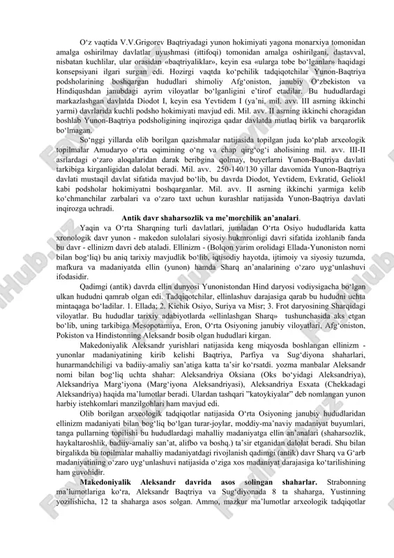 voli og‘ir bo‘lishi mumkinligini» bildiradi. polibiy ma’lumot bergan ushbu ko‘chmanchilar mil. avv. iii asrning oxirlarida zarafshon daryosiga qadar deyarli butun sug‘dni egallagan bo‘lib, bu hududlar yunon-baqtriya davlatining vaqtinchalik shimoliy chegarasi bo‘lib qoladi. shuningdek, hisor tog‘lari ham shimoliy chegaralar bo‘lgan bo‘lishi mumkin. yunon-baqtriya davlatining gullab yashnagan davri mil.avv. iii asrning ikkinchi yarmi va ii asrning birinchi yarmiga to‘g‘ri keladi. janubiy hududlardagi bu davrga oid jondavlattepa, oyxonim, qorabog‘tepa kabi yodgorliklardan hokimlar saroylari, ibodatxonalar, turar-joylar, mehnat va jangovar qurollar, turli hunarmandchilik buyumlari hamda ko‘plab tanga pullarning topilishi bu hududlardagi ijtimoiy-iqtisodiy va madaniy hayotdagi rivojlanish jarayonlaridan dalolat beradi. yunon-baqtriya markazlashgan davlat bo‘lib, hokimiyatni podsho boshqarar edi. davlat bir nechta viloyat (satraplik) larga bo‘lingan bo‘lib, bu viloyatlar boshqaruvchilari yoki hokimlari podshoga bo‘ysunar edilar. ammo, bu davrda davlatda nechta satrapliklar bo‘lganligi va ular qanday nomlanganligi ma’lum emas. strabon ma’lumotlariga ko‘ra, satrapliklarga noib satraplarni tayinlashda qarindoshchilik an’analariga amal qilingan bo‘lishi mumkin. yunon-baqtriya podsholigi davlat tuzilishining muhim tomoni …