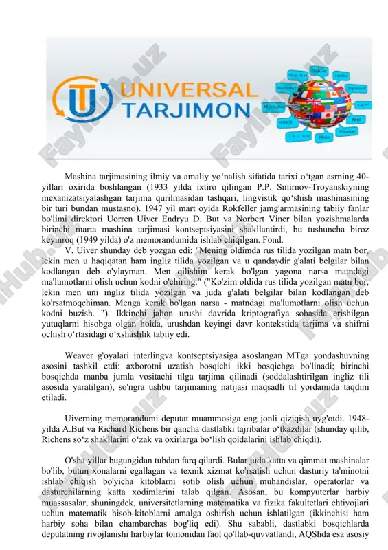 gliz tili asosida yaratilgan), so'ngra ushbu tarjimaning natijasi maqsadli til yordamida taqdim etiladi. uiverning memorandumi deputat muammosiga eng jonli qiziqish uyg'otdi. 1948-yilda a.but va richard richens bir qancha dastlabki tajribalar o‘tkazdilar (shunday qilib, richens so‘z shakllarini o‘zak va oxirlarga bo‘lish qoidalarini ishlab chiqdi). o'sha yillar bugungidan tubdan farq qilardi. bular juda katta va qimmat mashinalar bo'lib, butun xonalarni egallagan va texnik xizmat ko'rsatish uchun dasturiy ta'minotni ishlab chiqish bo'yicha kitoblarni sotib olish uchun muhandislar, operatorlar va dasturchilarning katta xodimlarini talab qilgan. asosan, bu kompyuterlar harbiy muassasalar, shuningdek, universitetlarning matematika va fizika fakultetlari ehtiyojlari uchun matematik hisob-kitoblarni amalga oshirish uchun ishlatilgan (ikkinchisi ham harbiy soha bilan chambarchas bog'liq edi). shu sababli, dastlabki bosqichlarda deputatning rivojlanishi harbiylar tomonidan faol qo'llab-quvvatlandi, aqshda esa asosiy e'tibor rus-ingliz yo'nalishiga, sssrda esa ingliz-rus yo'nalishiga qaratildi. 1952 yilda massachusets texnologiya institutida birinchi mt konferentsiyasi bo'lib o'tdi va 1954 yilda nyu-yorkda ibm tomonidan jorjtaun universiteti bilan birgalikda ishlab …