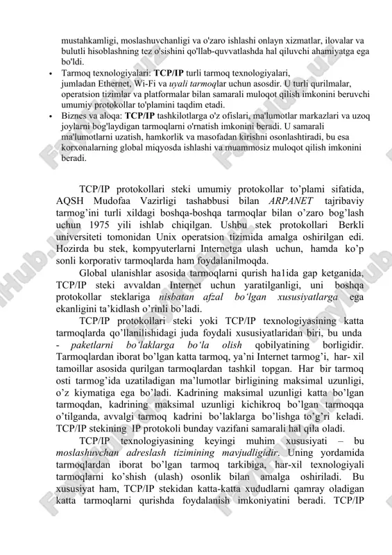 o'rtasida ishonchli ulanishlarni o'rnatadi. u ma'lumotlarning tartibda yetkazilishini ta'minlaydi va yo'qolgan yoki buzilgan paketlarni qayta uzatadi, uzatilgan ma'lumotlarning yaxlitligini kafolatlaydi. tcp/ip ning ahamiyati tcp/ip global aloqada inqilob qildi va internetning rivojlanishida hal qiluvchi rol o'ynadi. uning ochiq va kengaytiriladigan arxitekturasi barcha o‘lchamdagi tarmoqlarni bir-biri bilan uzluksiz bog‘lash imkonini berdi, bu esa global miqyosda axborot almashinuvini osonlashtirdi. tcp/ip ning ahamiyati turli sohalarda kuzatilishi mumkin: · internet infratuzilmasi: tcp/ip butun dunyo bo'ylab millionlab qurilmalar o'rtasida aloqa o'rnatish imkonini beruvchi internetning asosini tashkil etadi. uning mustahkamligi, moslashuvchanligi va o'zaro ishlashi onlayn xizmatlar, ilovalar va bulutli hisoblashning tez o'sishini qo'llab-quvvatlashda hal qiluvchi ahamiyatga ega bo'ldi. · tarmoq texnologiyalari: tcp/ip turli tarmoq texnologiyalari, jumladan ethernet, wi-fi va uyali tarmoqlar uchun asosdir. u turli qurilmalar, operatsion tizimlar va platformalar bilan samarali muloqot qilish imkonini beruvchi umumiy protokollar to'plamini taqdim etadi. · biznes va aloqa: tcp/ip tashkilotlarga o'z ofislari, ma'lumotlar markazlari va uzoq joylarni bog'laydigan tarmoqlarni o'rnatish …