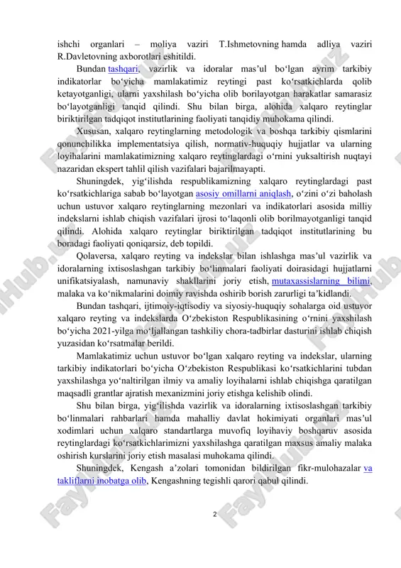adliya vaziri r.davletovning axborotlari eshitildi. bundan tashqari, vazirlik va idoralar masʼul boʻlgan ayrim tarkibiy indikatorlar boʻyicha mamlakatimiz reytingi past koʻrsatkichlarda qolib ketayotganligi, ularni yaxshilash boʻyicha olib borilayotgan harakatlar samarasiz boʻlayotganligi tanqid qilindi. shu bilan birga, alohida xalqaro reytinglar biriktirilgan tadqiqot institutlarining faoliyati tanqidiy muhokama qilindi. xususan, xalqaro reytinglarning metodologik va boshqa tarkibiy qismlarini qonunchilikka implementatsiya qilish, normativ-huquqiy hujjatlar va ularning loyihalarini mamlakatimizning xalqaro reytinglardagi oʻrnini yuksaltirish nuqtayi nazaridan ekspert tahlil qilish vazifalari bajarilmayapti. shuningdek, yigʻilishda respublikamizning xalqaro reytinglardagi past koʻrsatkichlariga sabab boʻlayotgan asosiy omillarni aniqlash, oʻzini oʻzi baholash uchun ustuvor xalqaro reytinglarning mezonlari va indikatorlari asosida milliy indekslarni ishlab chiqish vazifalari ijrosi toʻlaqonli olib borilmayotganligi tanqid qilindi. alohida xalqaro reytinglar biriktirilgan tadqiqot institutlarining bu boradagi faoliyati qoniqarsiz, deb topildi. qolaversa, xalqaro reyting va indekslar bilan ishlashga masʼul vazirlik va idoralarning ixtisoslashgan tarkibiy boʻlinmalari faoliyati doirasidagi hujjatlarni unifikatsiyalash, namunaviy shakllarini joriy etish, mutaxassislarning bilimi, malaka va koʻnikmalarini doimiy ravishda oshirib borish …