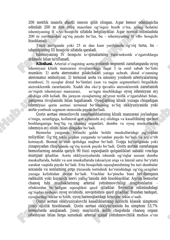 iya, shikast oqibatlari va b.) va tug‘ma (gipoplaziya, aplaziya, fibroz-mushak displaziyasi) turlarga bo‘linadi. qorin aortasining stenotik zararlanishi yonbosh arteriyalarning bir yoki ikki tomonlama zararlanishi bilan o‘tishi mumkin. so‘nggi xili tipik lerish sindromi hisoblanadi. arteriyalarning zararlanish darajasi (stenoz yoki okklyuziya) va distal tomir o‘zani holati, xususan son-taqim zonasida okklyuziya borligi va boldir arteriyalari okklyuziyalari borligini aniqlash muhim. son arteriyalari okklyuziyasida asosiy kollateral sifatidagi son chuqur arteriyasining o‘tkazuvchanligi muhim ahamiyatga ega. ishemik sindromning yuzaga chiqqanligiga ko‘ra kasallikning 4 bosqichi farq, qilinadi. i bosqichda oyoqda og‘riq, zo‘r jismoniy harakatda, masalan, 1 kmdan ko‘p masofa bosib o‘tilganda paydo bo‘ladi. ishemiyaning ii bosqichida og‘riq, kamroq yo‘l yurilganda vujudga keladi. 200 metrlik masofa shartli mezon qilib olingan. agar bemor odatdagicha odimlab 200 m dan ortiq masofani og‘riqsiz bosib o‘tsa, uning holatini ishemiyaning ii «a» bosqichi sifatida belgilaydilar. agar normal odimlashda 200 m yurilmasdan og‘riq paydo bo‘lsa, bu - ishemiyaning ii «b» bosqichi hisoblanadi. tinch turilganda yoki …