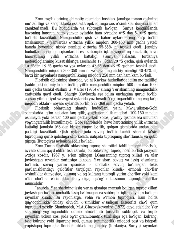g kuzatishlariga asoslangan holda) bu o‘lkalarda namgarchilikning miqdori o‘rtacha 170 mm dan 380 mm gacha yetadi, namgarchilikning cho‘zilishi o‘rtacha 60-90 kunni va havoning nisbiy namligi o‘rtacha 50-60% ni tashkil etadi. floristik oblastning janubida markaziy hududlardan farqli o‘laroq tez o‘zgaruvchan kontinetal iqlimning kuzatilishi ancha kam bo‘lib, bu hududlarga mo‘tadil tropik bo‘lmagan iqlim xosdir. 11 gerard bodeker, k.k.s. bhat, jeffrey burley, paul vantomme. medicinal plants for forest conservation and health care. rome, 1997 eron tog‘liklarining shimoliy qismidan boshlab, janubga tomon qishning mu’tadilligi va kengliklarda esa subtropik iqlimga xos o‘simliklar dunyosi bilan xarakterlanadi. bu hududlarda va subtropik bo‘lgan suriya kengliklarida havoning harorati hatto yanvar oylarida ham o‘rtacha 0°s dan 5-10°s gacha bo‘lishi kuzatiladi. namgarchilik qish va bahor oylarida eng ko‘p bo‘lib (maksimum - yanvarda) o‘rtacha yillik miqdori 300-450 mm gacha yetadi hamda havoning nisbiy namligi o‘rtacha 55-65% ni tashkil etadi. janubiy hududlarning qolgan qismlarida esa subtropik iqlim yaqqolroq kuzatilib, havo haroratining yillik o‘rtacha …