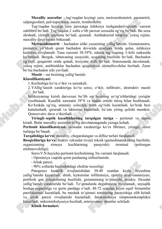 at subfebril bo‘ladi. tug‘ruqdan 2 xafta o‘tib jaroxat soxasida og‘riq bo‘ladi. bu soxa shishadi, yiringli qoplama bo‘ladi, qizaradi. antibakterial terapiya, yotoq rejimi, maxalliy davo yarani bitkazadi. metroendometrit – bachadon ichki yuzasining yallig‘lanishi. gematometra, piometra, yo‘ldosh qismi bachadon devorida epishgan xolda qolsa, infeksiya kushilsa, rivojlanadi. tana xarorati 38-39ºs, odatda tug‘ruqning 3-4chi sutkasida ko‘tariladi. bezgak, ishtaxaning susayishi, uyquning buzilishi bo‘ladi. bachadon og‘riqli, qisqarishi ortda qoladi, loxiyalar xidli bo‘ladi. statsionarda davolanadi, yotoq rejimi, antibiotiklar bachadon qisqarishini sitimullovchilar beriladi. zarur bo‘lsa bachadon ichi yuviladi. mastit – sut bezining yallig‘lanishi. klassifikatsiyasi: 1. kechishiga ko‘ra o‘tkir va surunkali. 2. yallig‘lanish xarakteriga ko‘ra seroz, o‘tkir, infiltrativ, destruktiv mastit bo‘ladi. infeksiyaning kirish darvozasi bo‘lib sut bezining so‘rg‘ichlaridagi yoriqlar xisoblanadi. kasallik xaroratni 39°s va undan ortishi titroq bilan boshlanadi. ko‘krakda og‘riq, umumiy xolsizlik, bosh og‘rishi kuzatiladi, ko‘krak bezi kattalashadi, qizaradi va laktostaz kuzatiladi, ba’zan yiring qolishi mumkin. qonservativ davo o‘tkiziladi. yiringli–septik kasalliklarning tarqalgan turiga – peritonit va sepsis kiradi. …