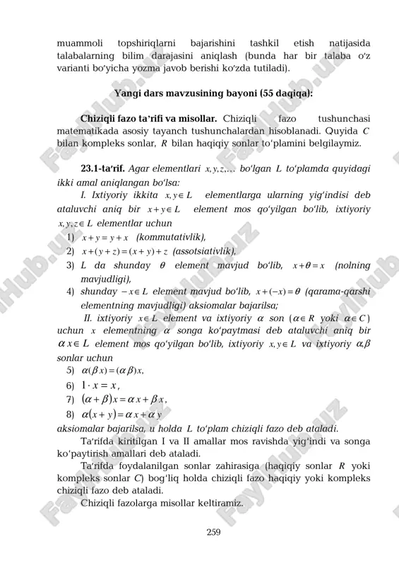 259 muammoli topshiriqlarni bajarishini tashkil etish natijasida talabalarning bilim darajasini aniqlash (bunda har bir talaba o’z varianti bo’yicha yozma javob berishi ko’zda tutiladi). yangi dars mavzusining bayoni (55 daqiqa): chiziqli fazo ta’rifi va misollar. chiziqli fazo tushunchasi matematikada asosiy tayanch tushunchalardan hisoblanadi. quyida c bilan kompleks sonlar, r bilan haqiqiy sonlar to‘plamini belgilaymiz. 23.1-ta’rif. agar elementlari k,zy,x, bo‘lgan l to‘plamda quyidagi ikki amal aniqlangan bo‘lsa: i. ixtiyoriy ikkita lyx, ∈ elementlarga ularning yig‘indisi deb ataluvchi aniq bir lyx ∈+ element mos qo‘yilgan bo‘lib, ixtiyoriy lzyx, ∈, elementlar uchun 1) xyyx +=+ (kommutativlik), 2) zyxzyx ++=++ )()( (assotsiativlik), 3) l da shunday θ element mavjud bo‘lib, xx =+θ (nolning mavjudligi), 4) shunday lx∈− element mavjud bo‘lib, θ=−+ )( xx (qarama-qarshi elementning mavjudligi) aksiomalar bajarilsa; ii. ixtiyoriy lx∈ element va ixtiyoriy α son ( r∈α yoki c∈α ) uchun x elementning α songa ko‘paytmasi deb ataluvchi aniq bir lx ∈α element mos …